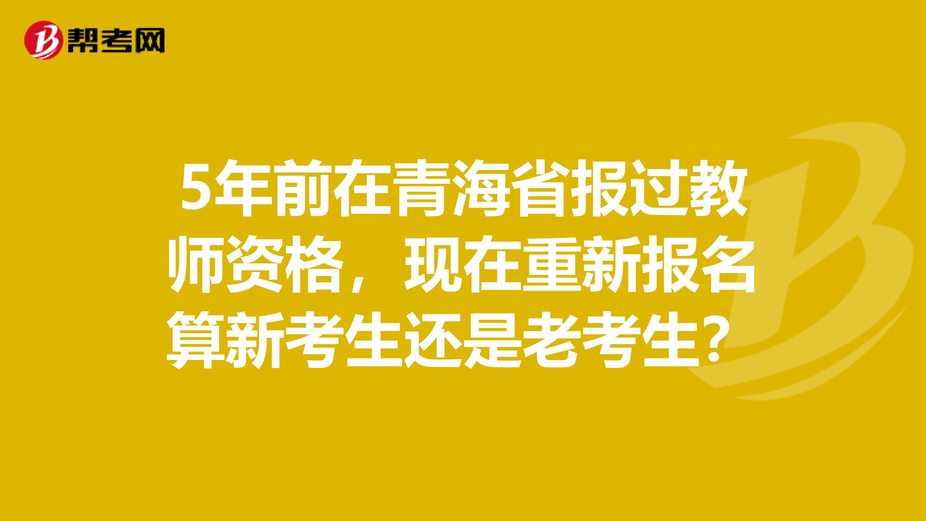 5年前在青海省报过教师资格，现在重新报名算新考生还是老考生？
