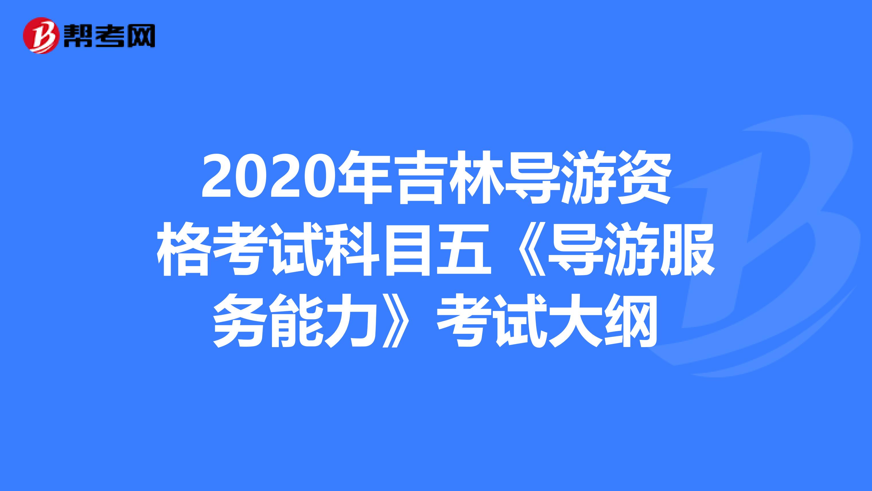 2020年吉林导游资格考试科目五《导游服务能力》考试大纲