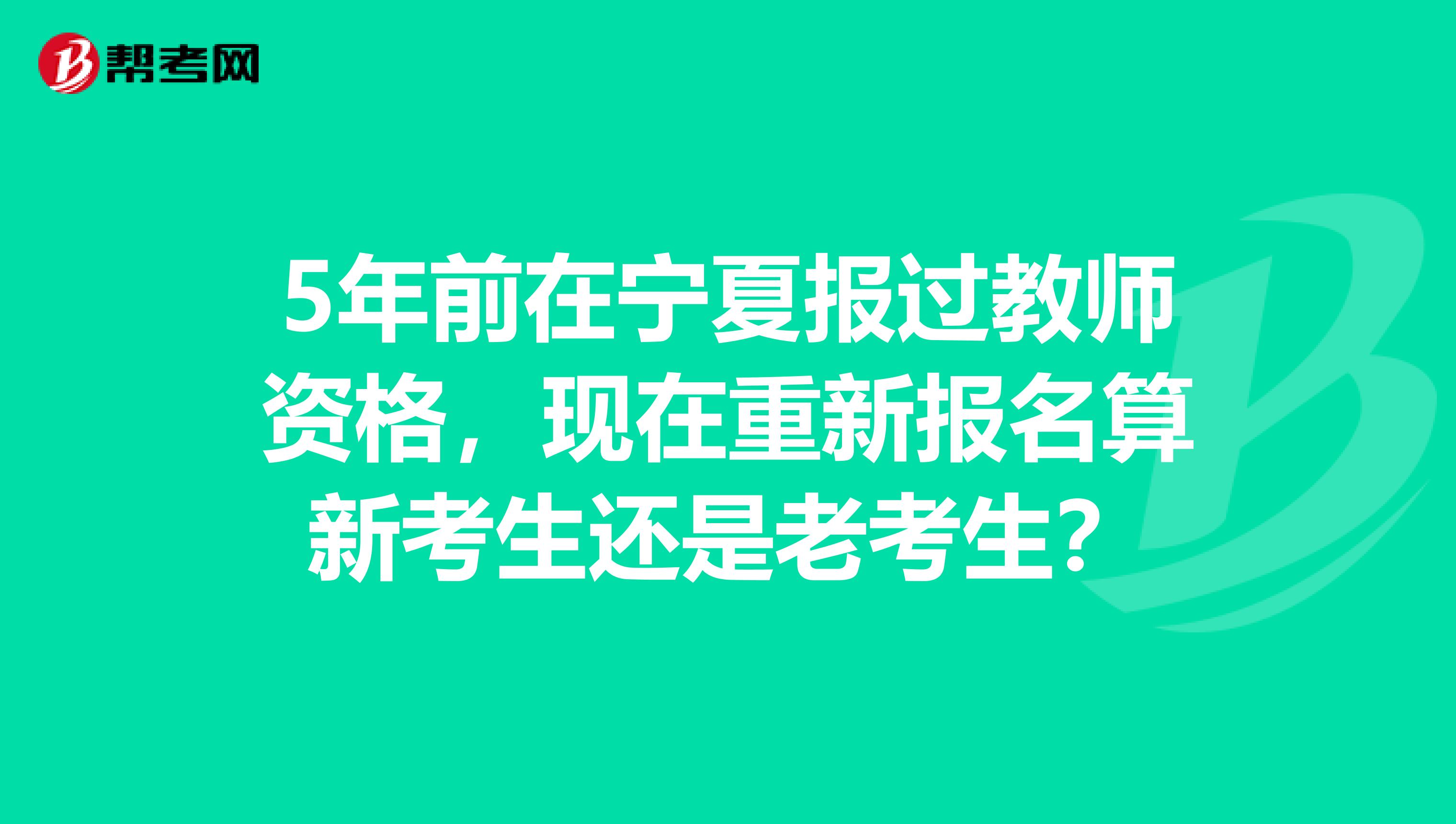 5年前在宁夏报过教师资格，现在重新报名算新考生还是老考生？