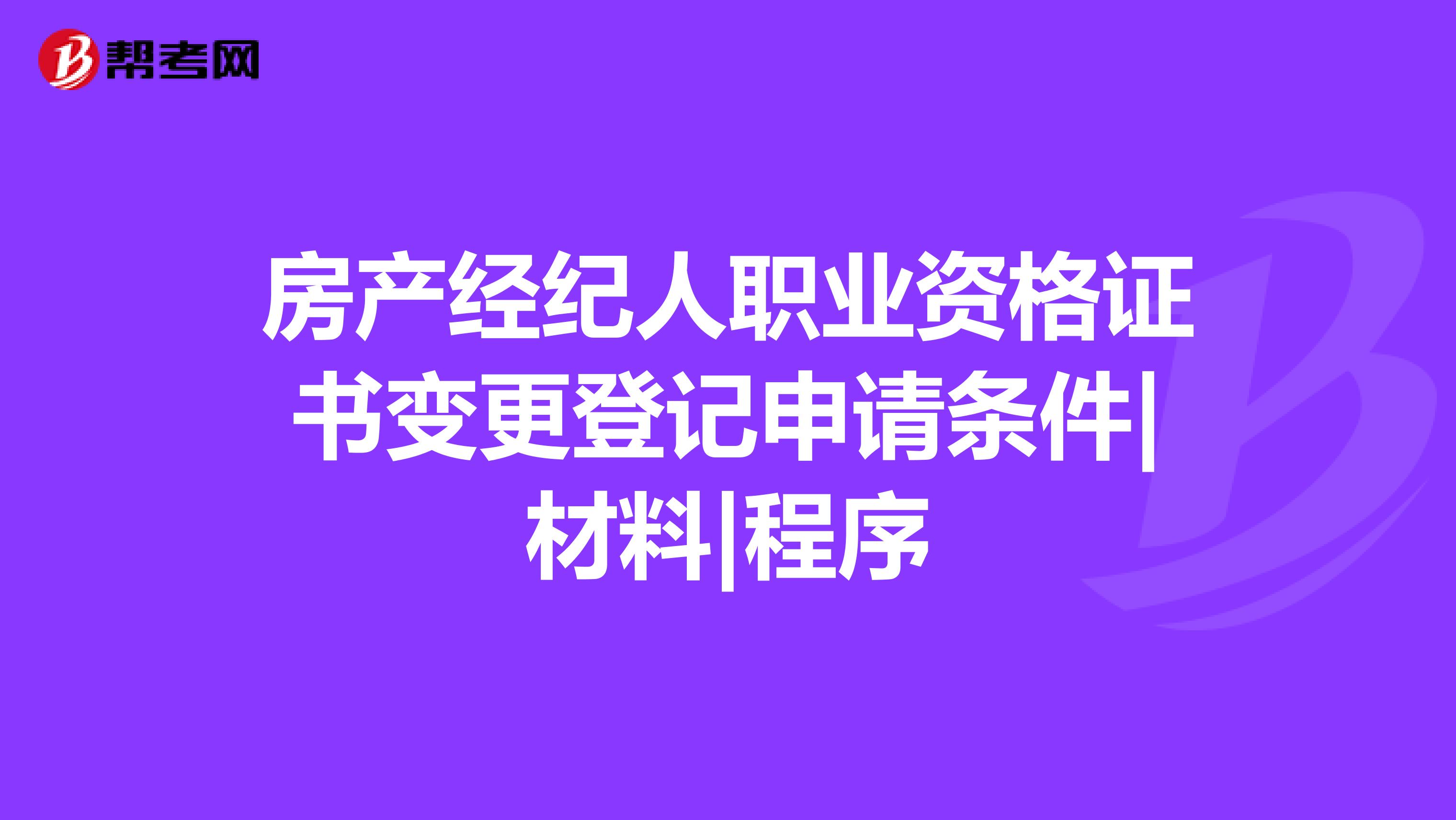 房产经纪人职业资格证书变更登记申请条件|材料|程序
