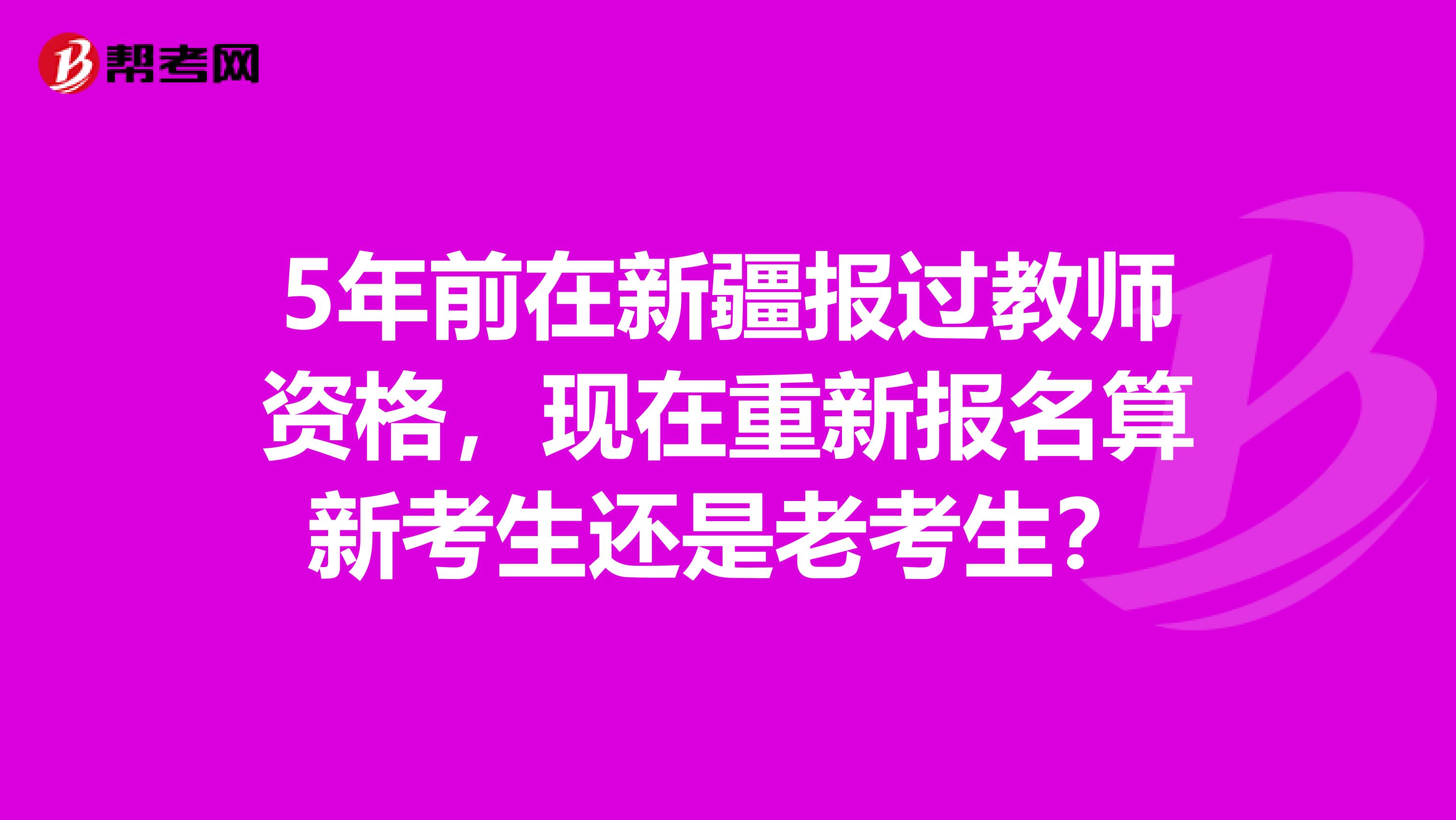 5年前在新疆报过教师资格，现在重新报名算新考生还是老考生？