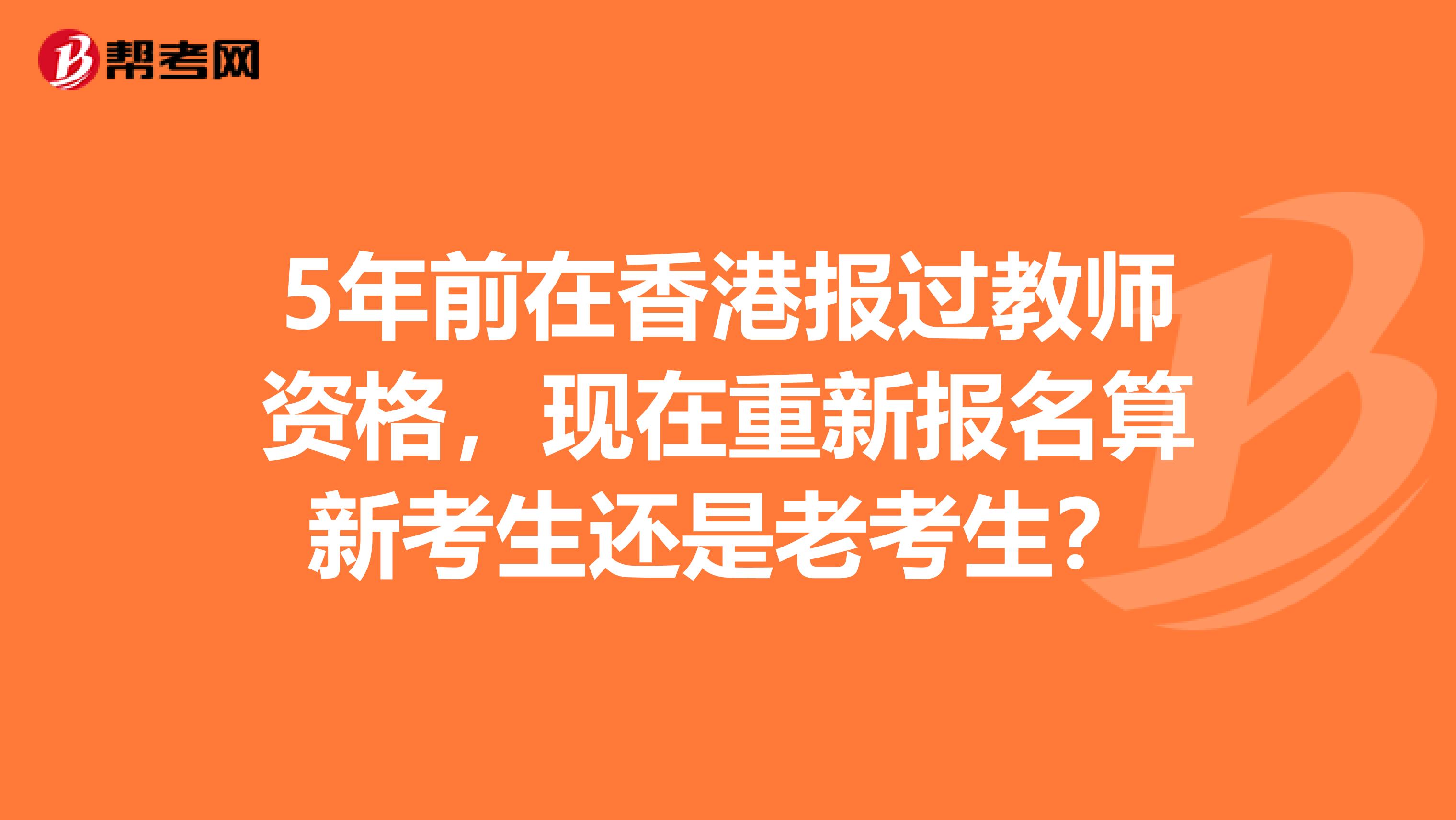 5年前在香港报过教师资格，现在重新报名算新考生还是老考生？