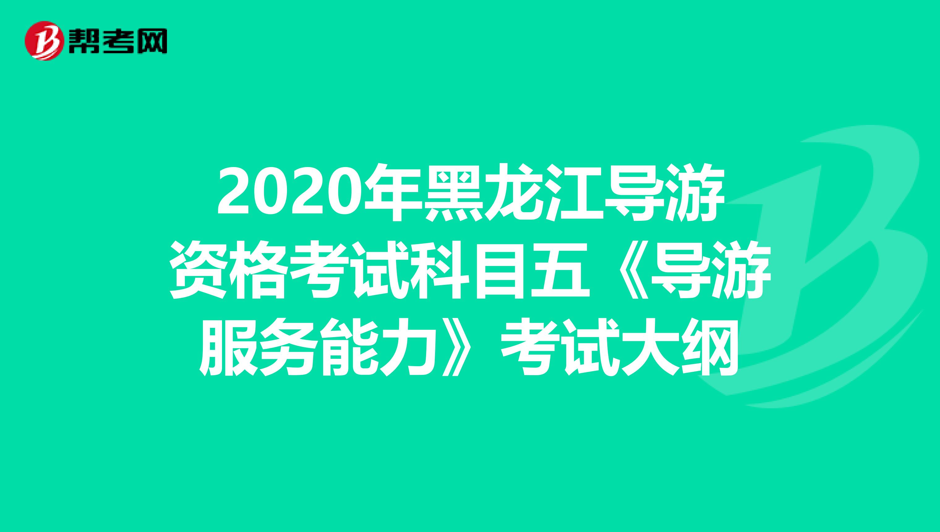 2020年黑龙江导游资格考试科目五《导游服务能力》考试大纲