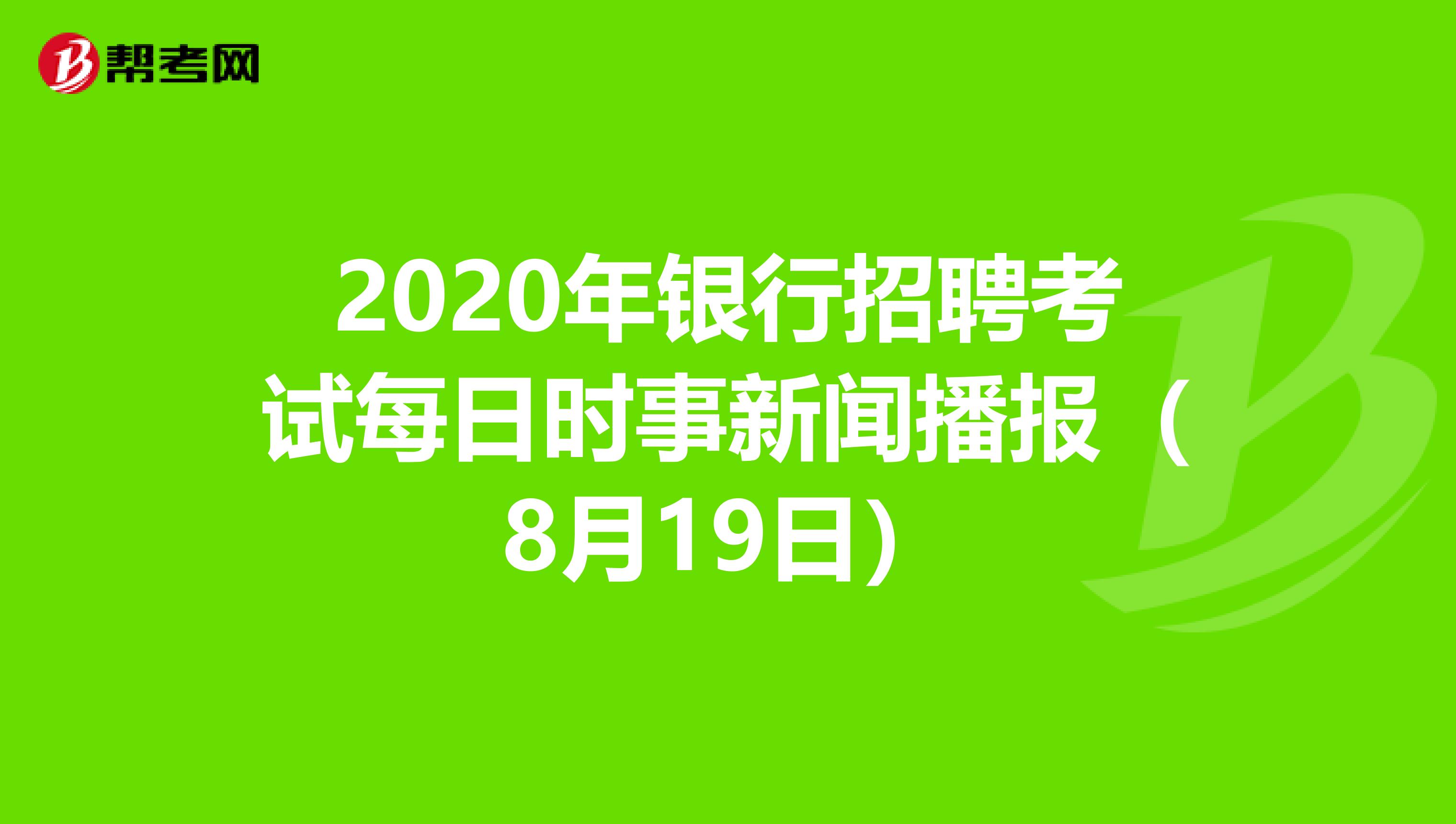 2020年银行招聘考试每日时事新闻播报（8月19日）