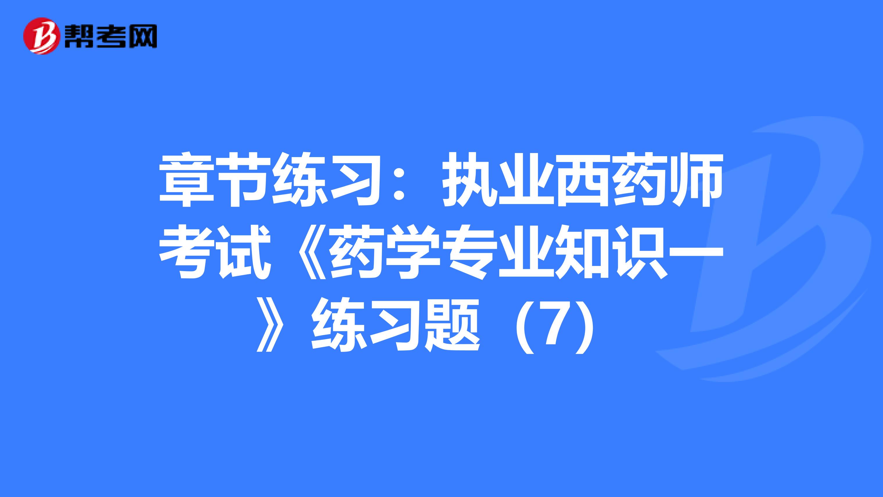 章节练习：执业西药师考试《药学专业知识一》练习题（7）