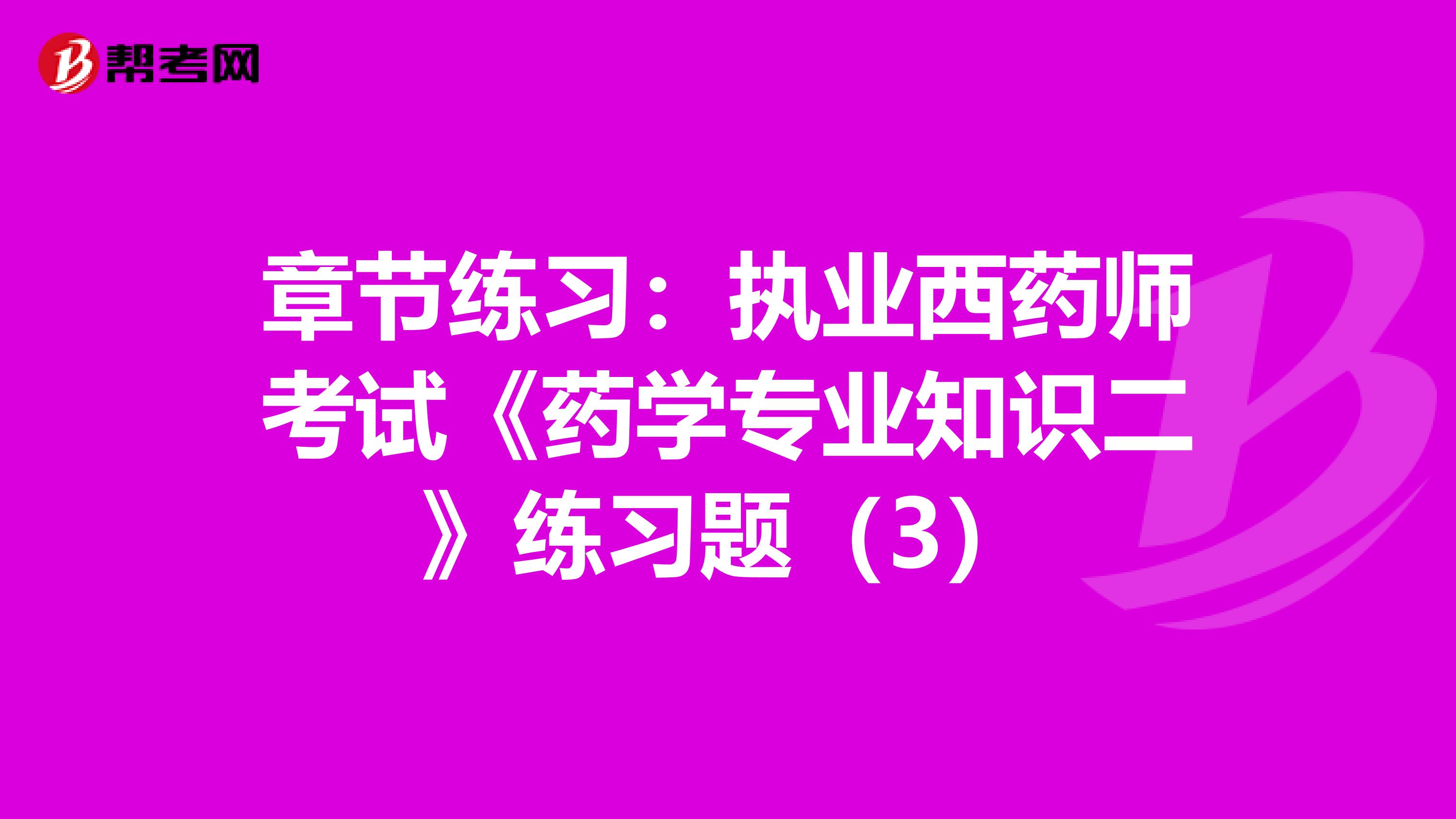 章节练习：执业西药师考试《药学专业知识二》练习题（3）