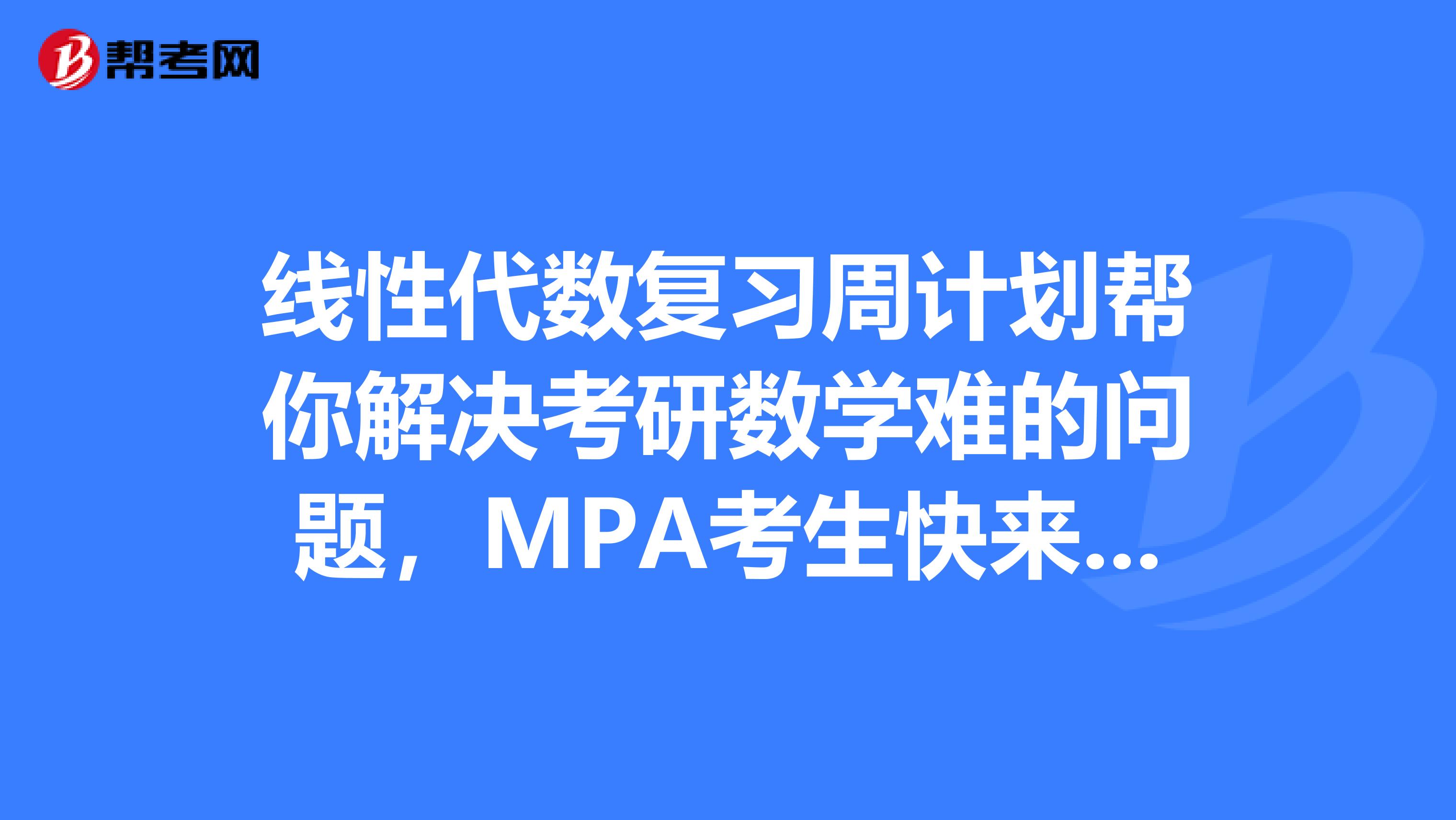 线性代数复习周计划帮你解决考研数学难的问题，MPA考生快来入手！