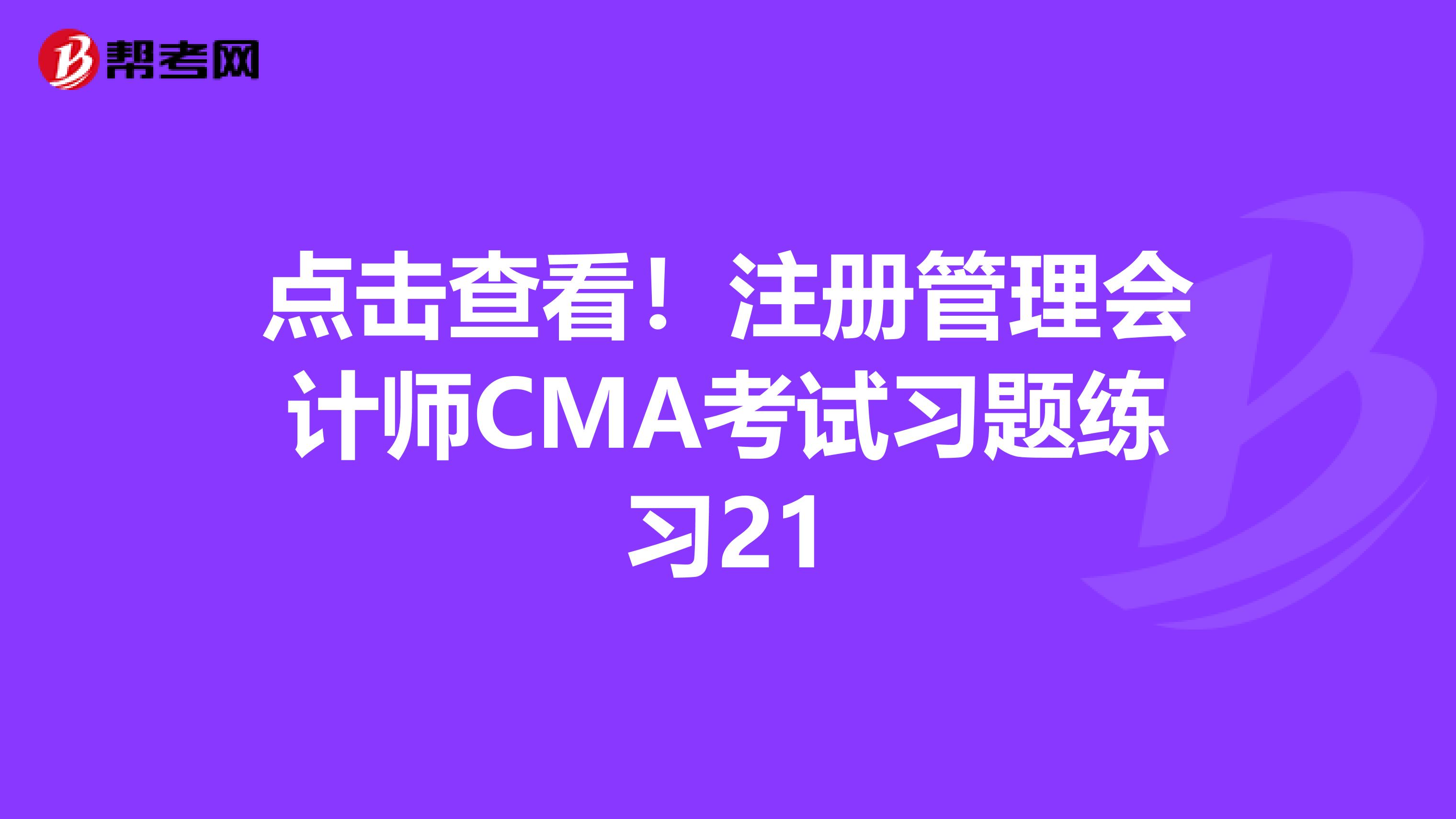 点击查看！注册管理会计师CMA考试习题练习21