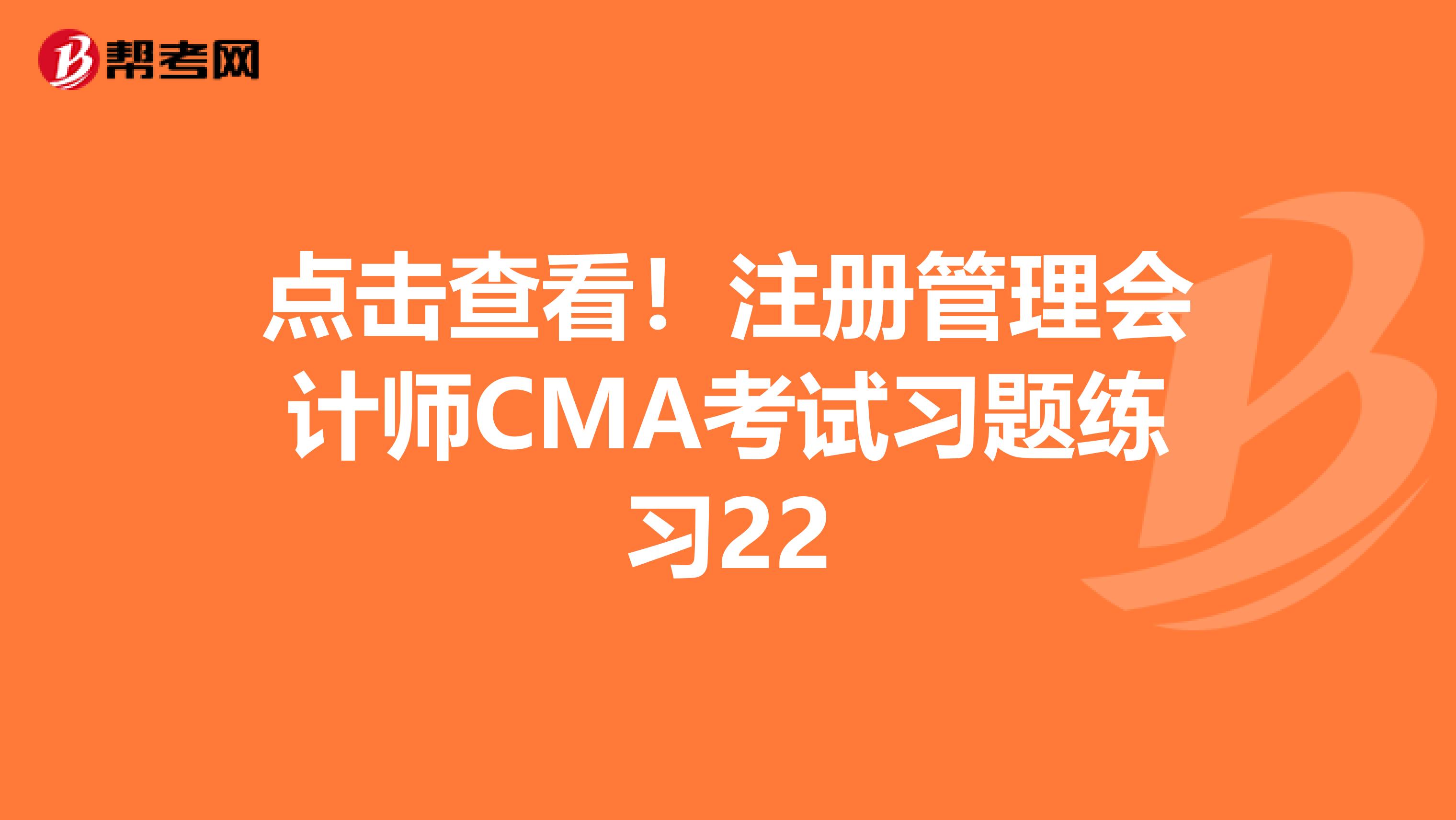 点击查看！注册管理会计师CMA考试习题练习22