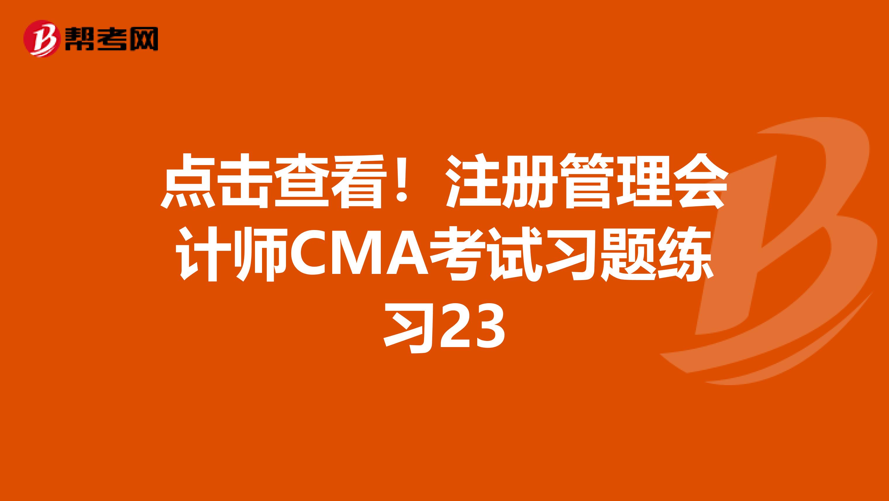 点击查看！注册管理会计师CMA考试习题练习23