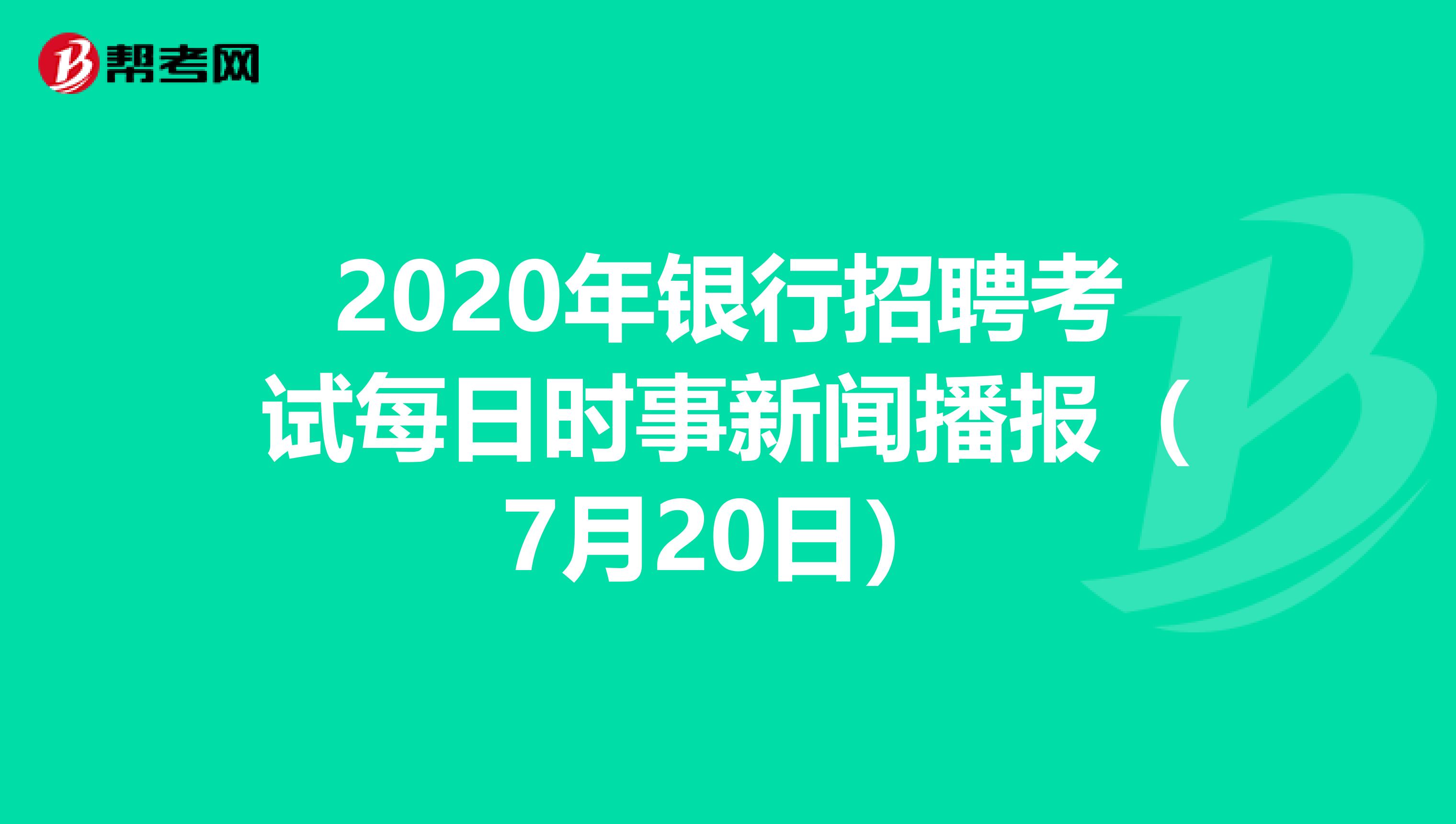 2020年银行招聘考试每日时事新闻播报（7月20日）