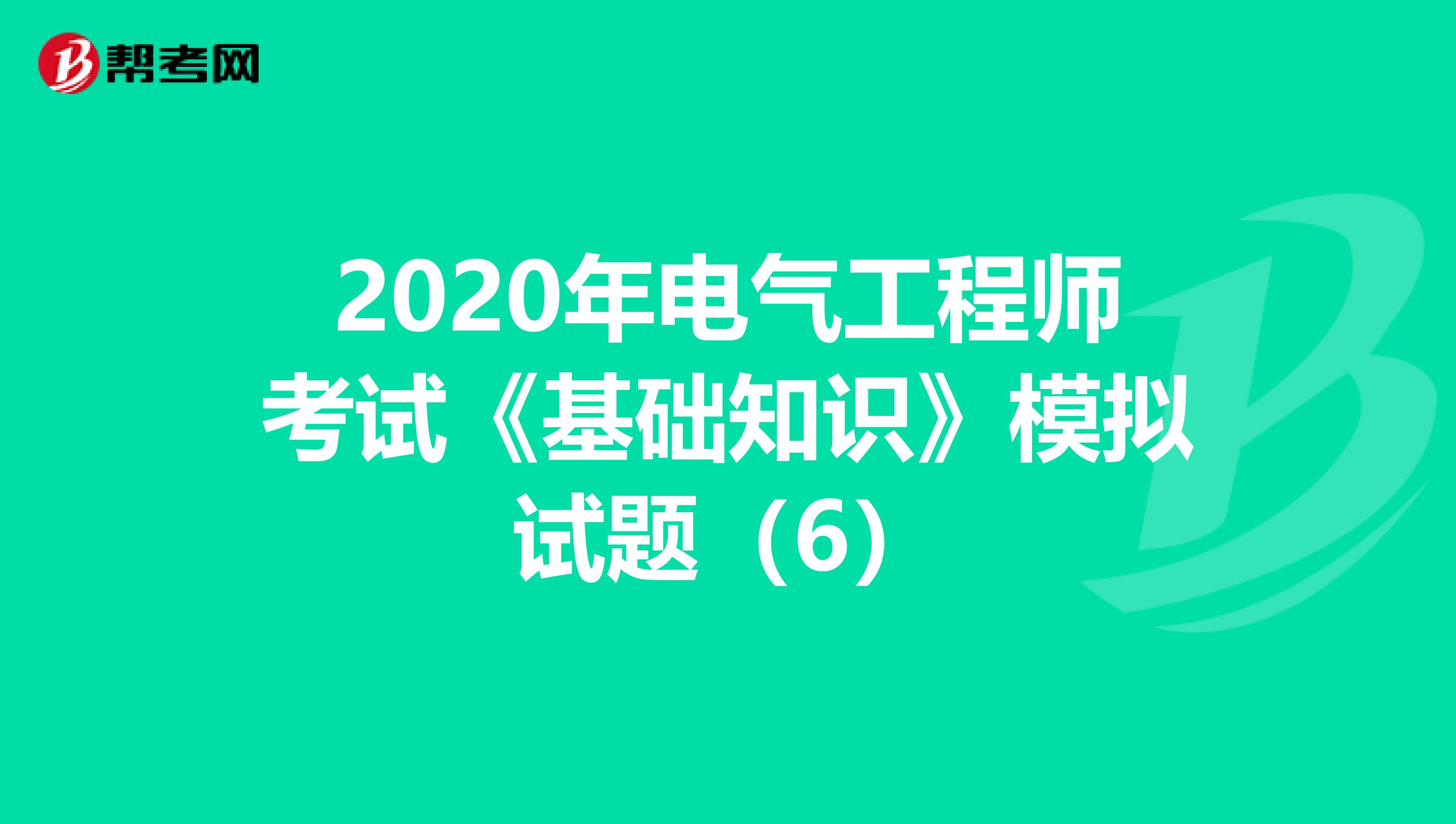 2020年电气工程师考试《基础知识》模拟试题（6）