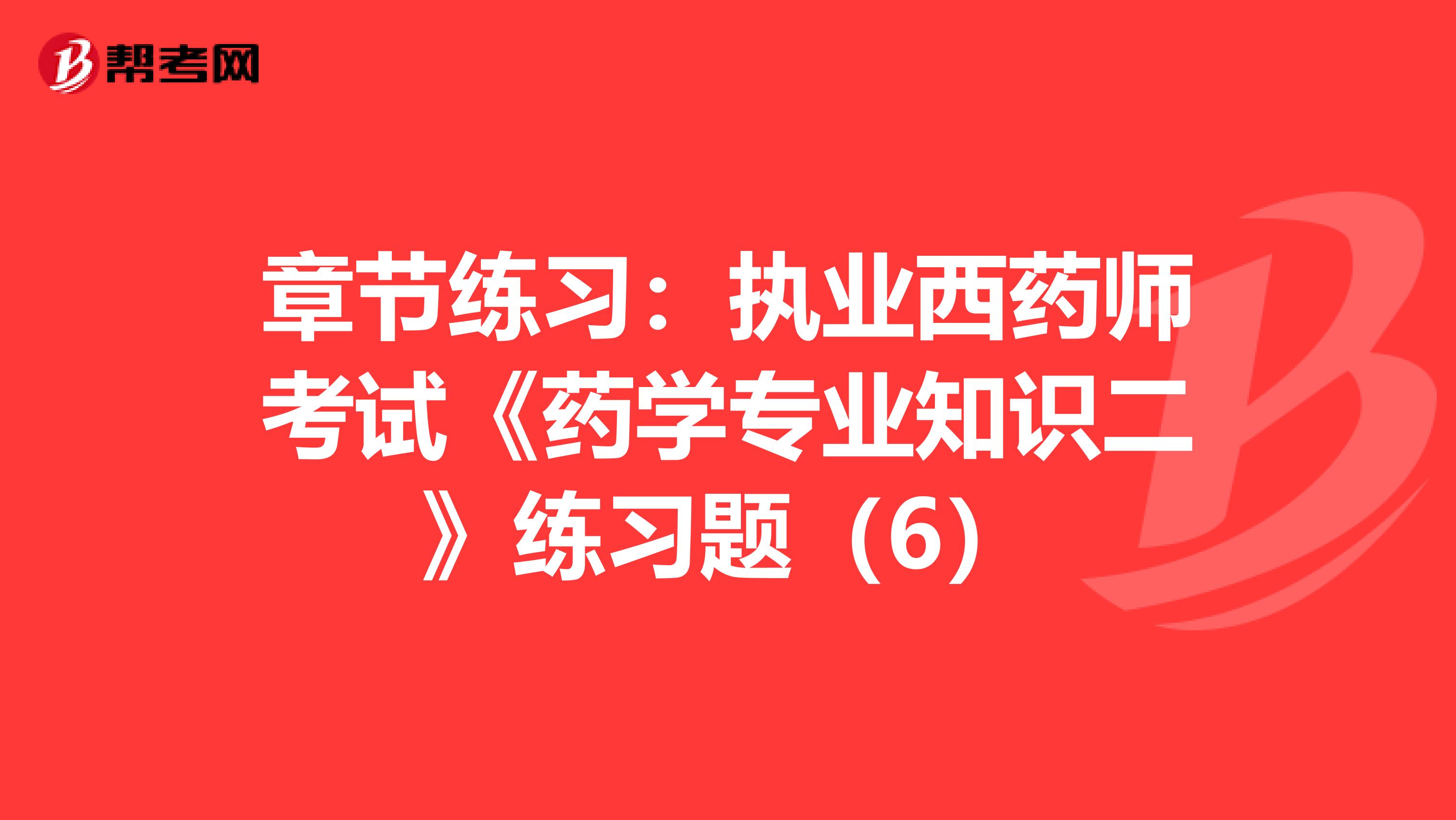 章节练习：执业西药师考试《药学专业知识二》练习题（6）