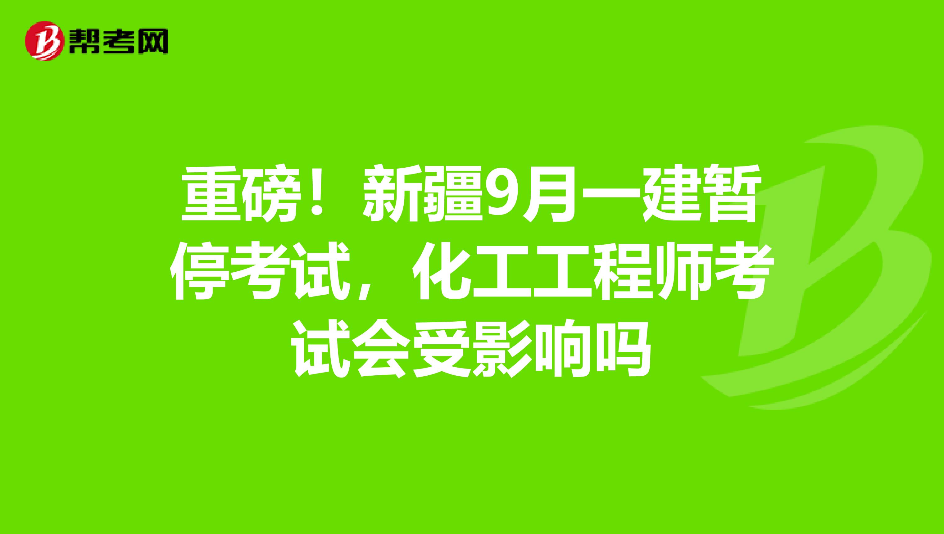 重磅！新疆9月一建暂停考试，化工工程师考试会受影响吗