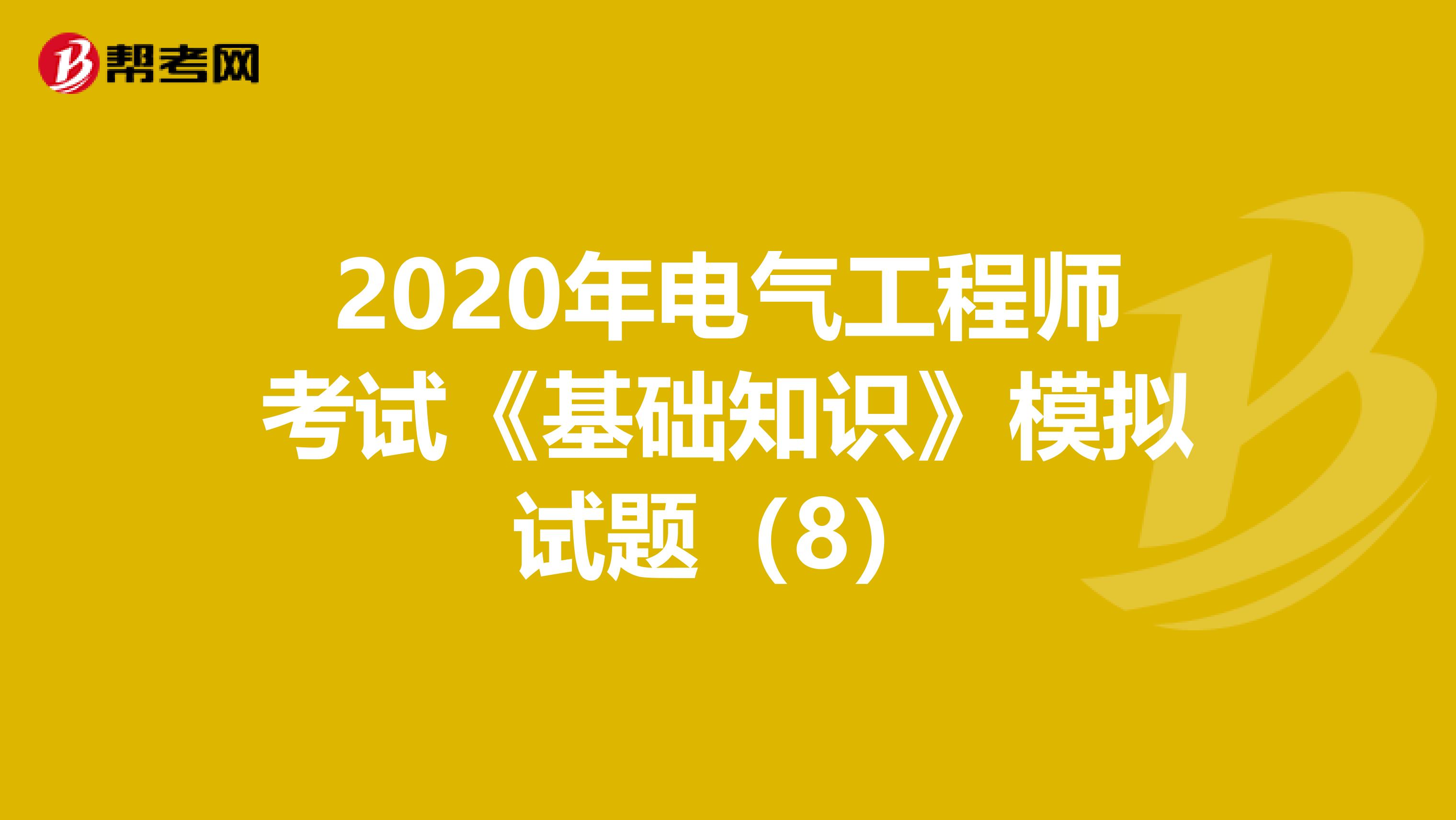 2020年电气工程师考试《基础知识》模拟试题（8）