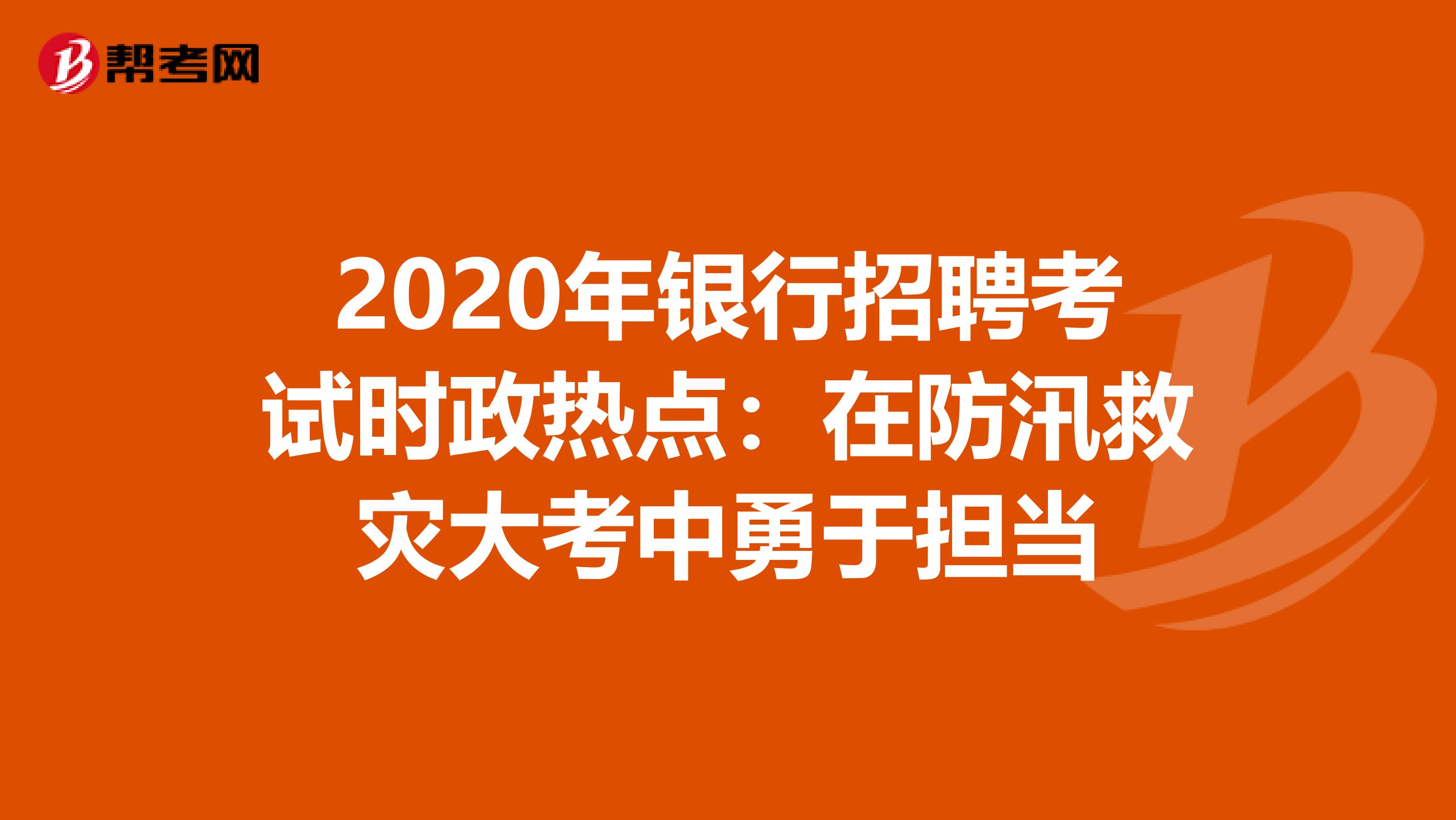 2020年银行招聘考试时政热点：在防汛救灾大考中勇于担当