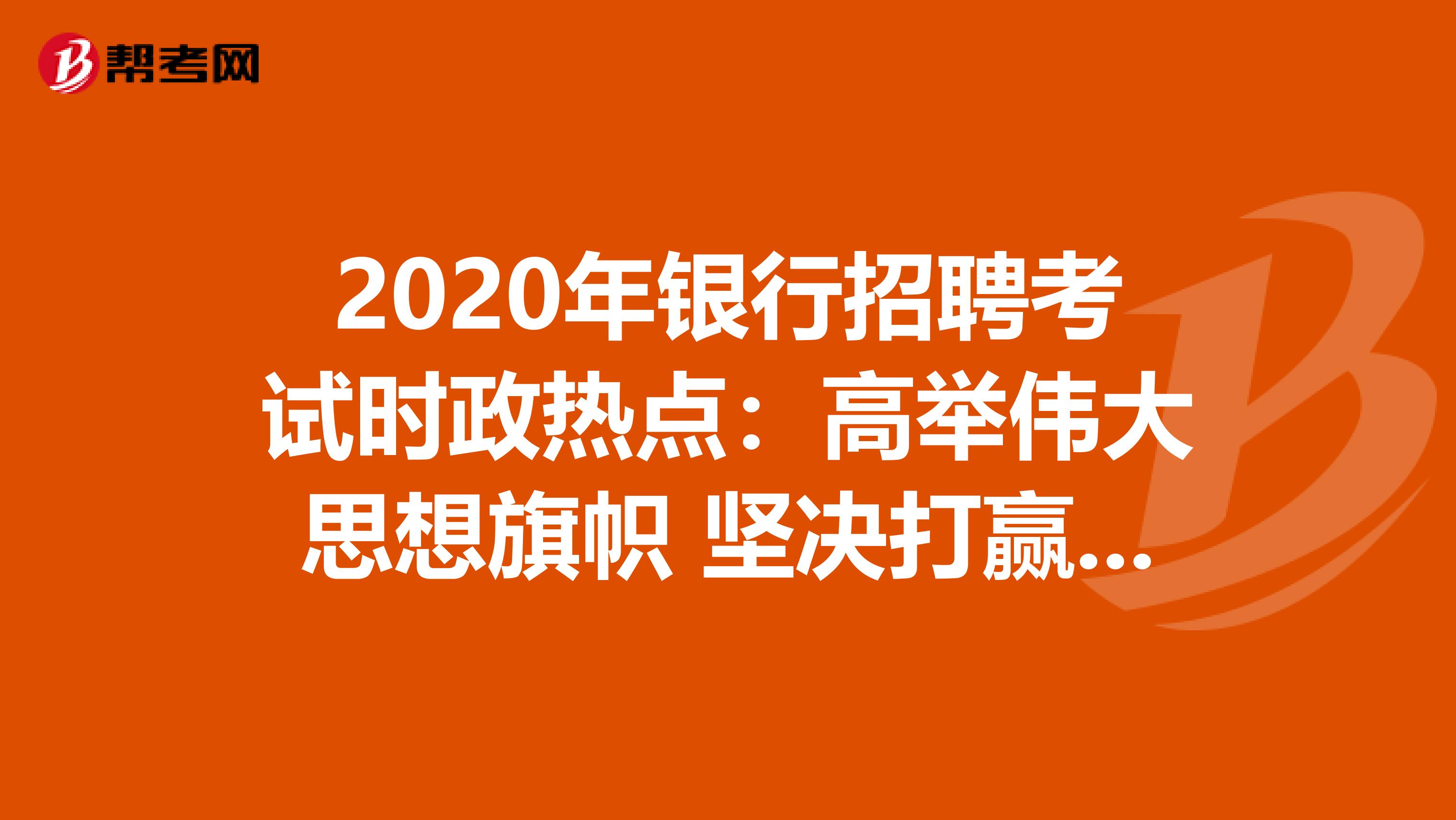 2020年银行招聘考试时政热点：高举伟大思想旗帜 坚决打赢战略主动仗