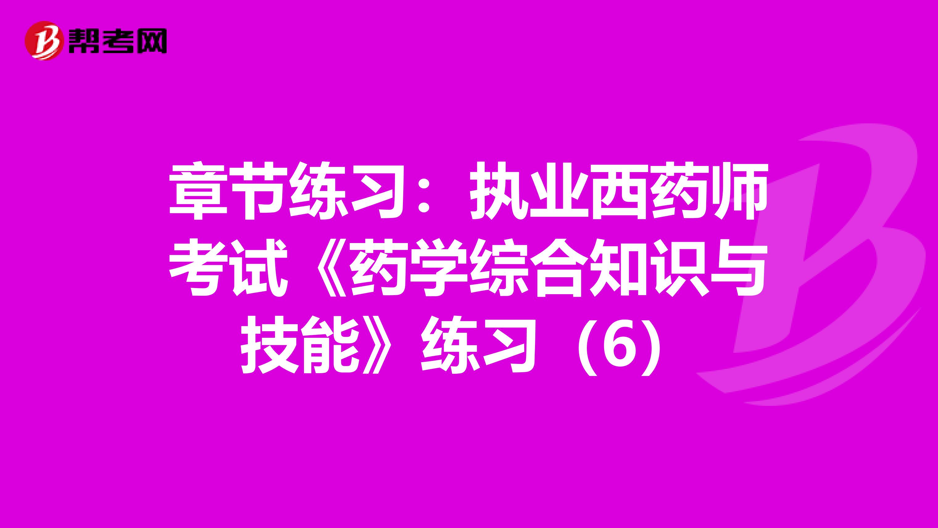 章节练习：执业西药师考试《药学综合知识与技能》练习（6）