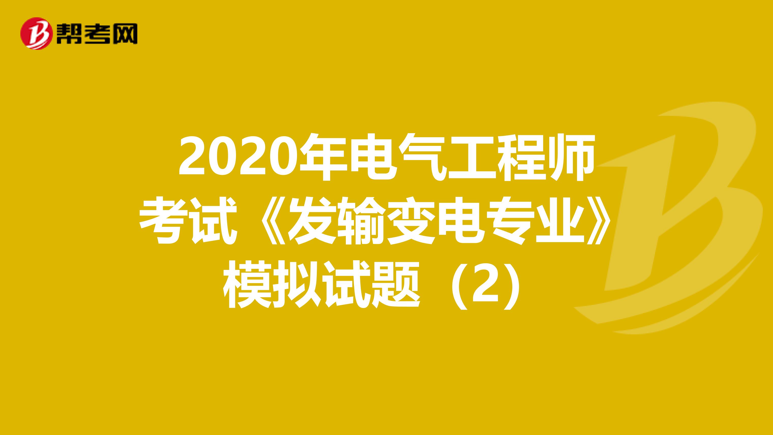 2020年电气工程师考试《发输变电专业》模拟试题(2)