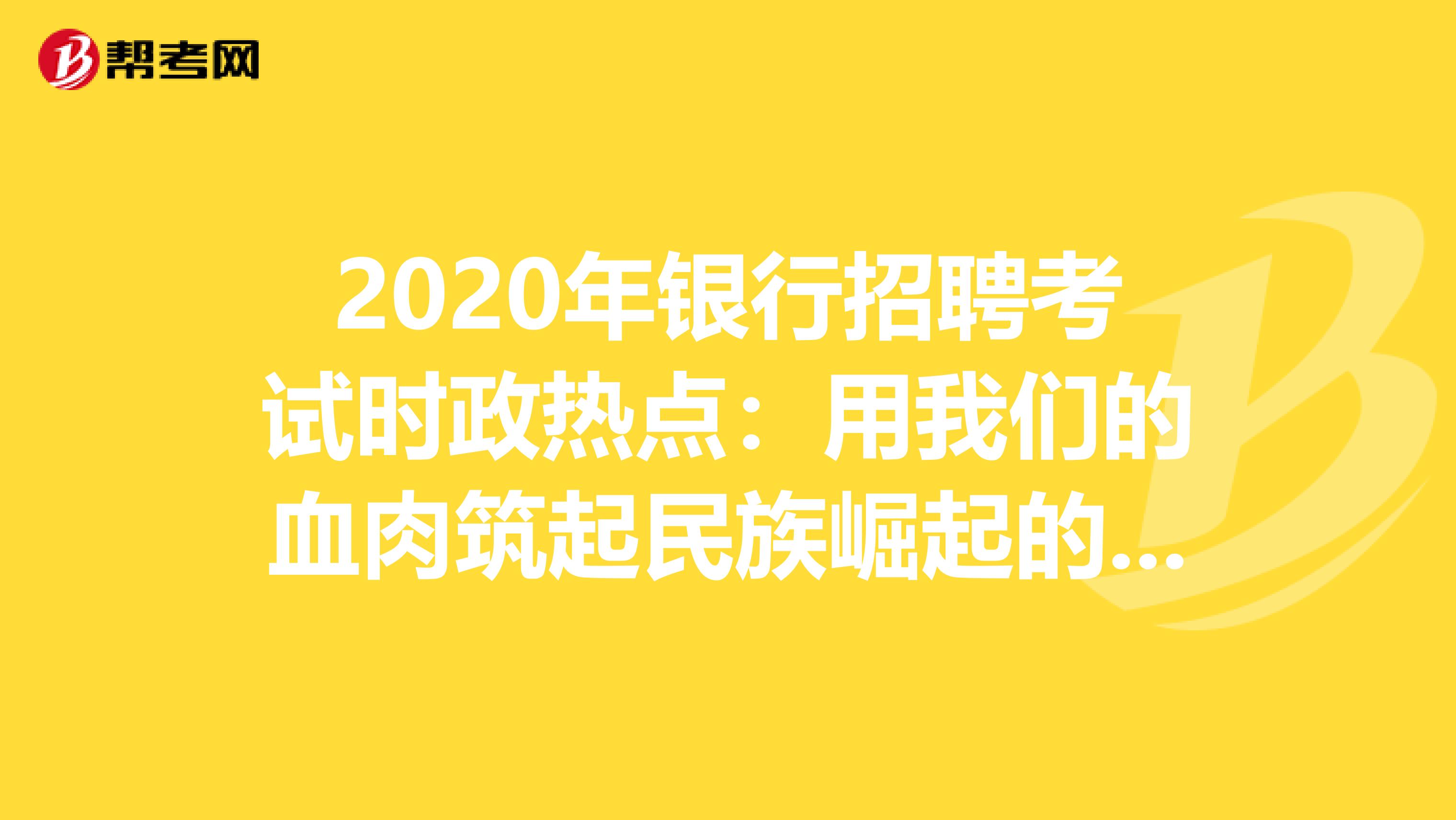 2020年银行招聘考试时政热点：用我们的血肉筑起民族崛起的长城