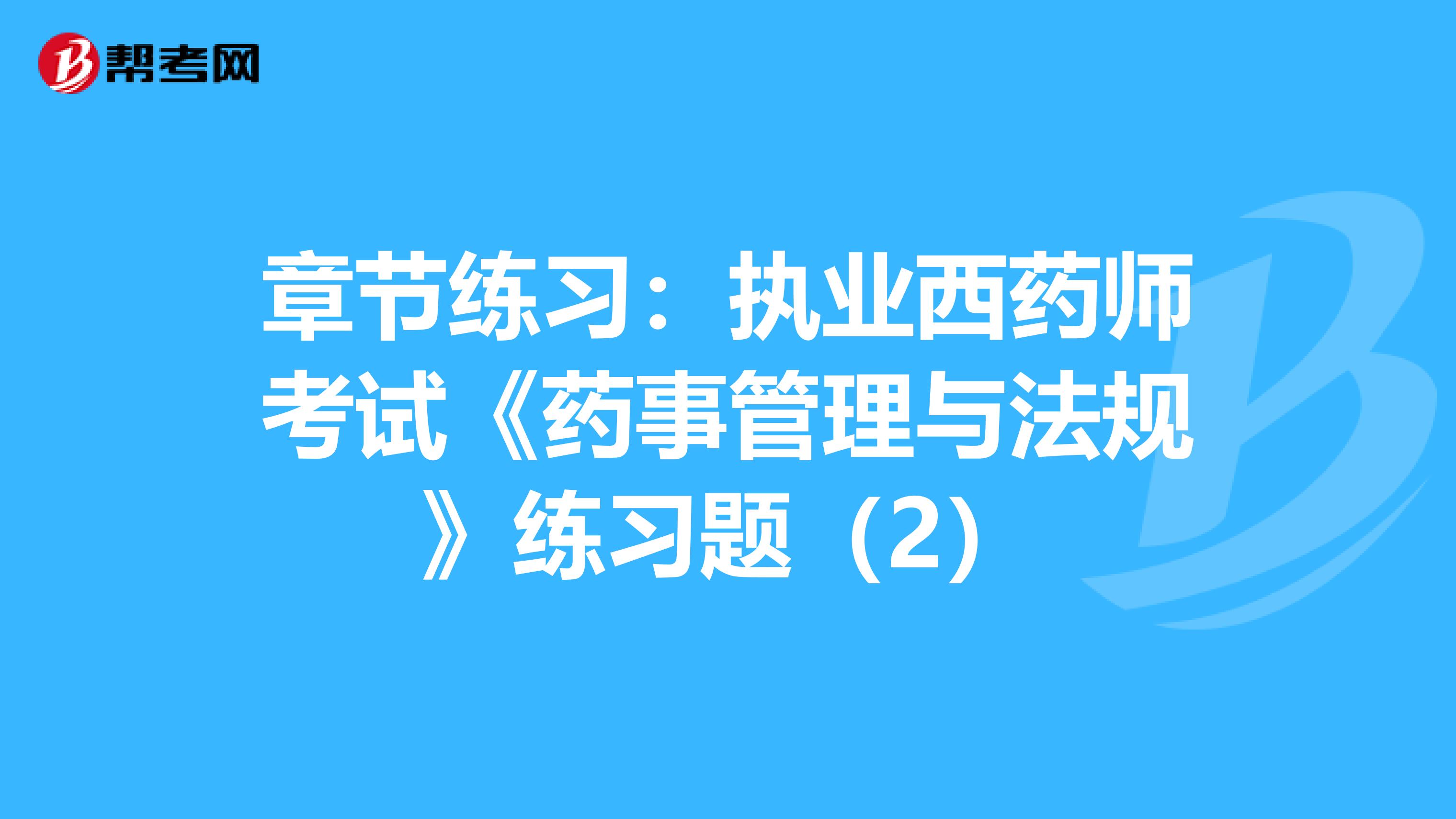 章节练习：执业西药师考试《药事管理与法规》练习题（2）