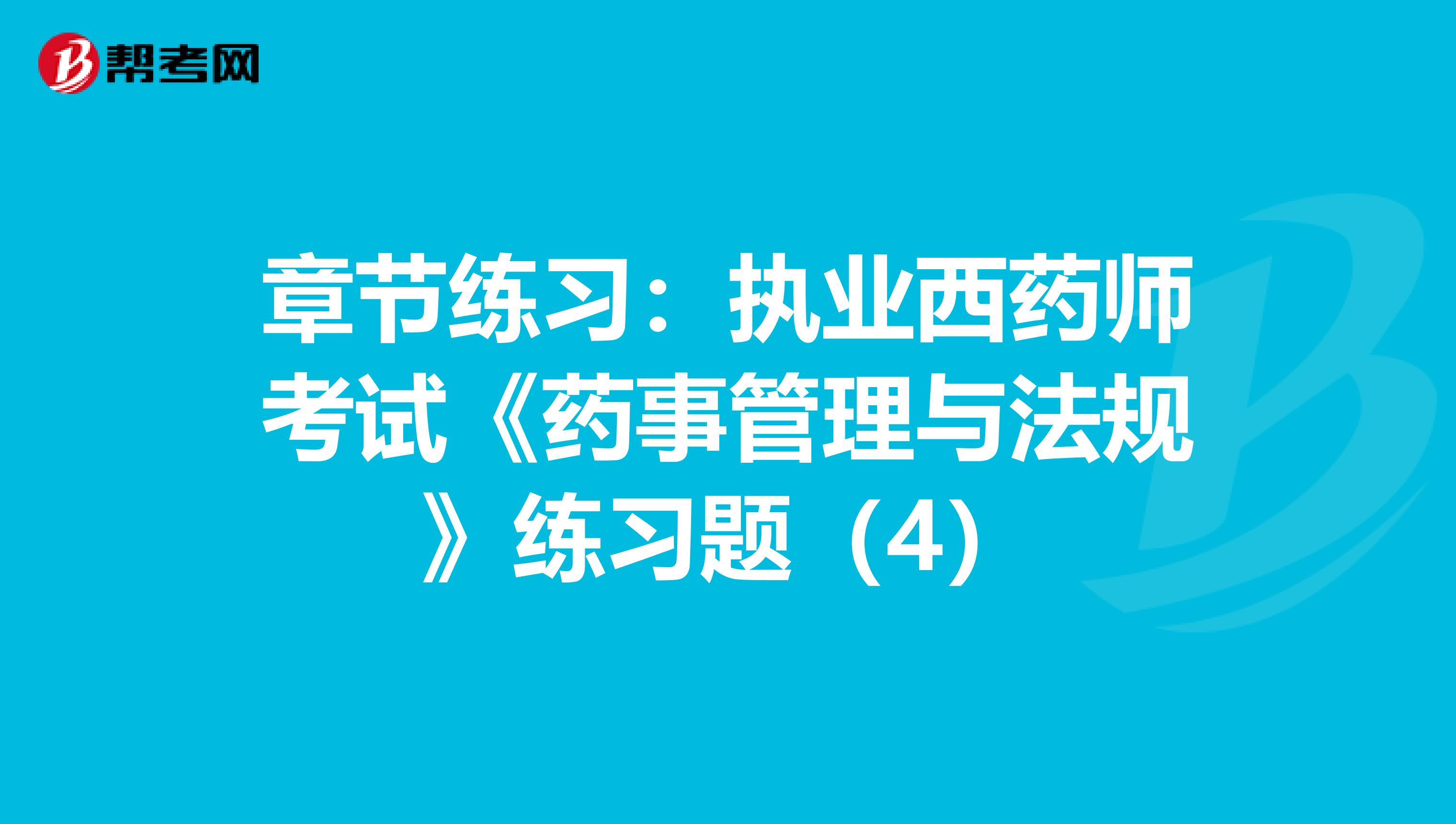 章节练习：执业西药师考试《药事管理与法规》练习题（4）