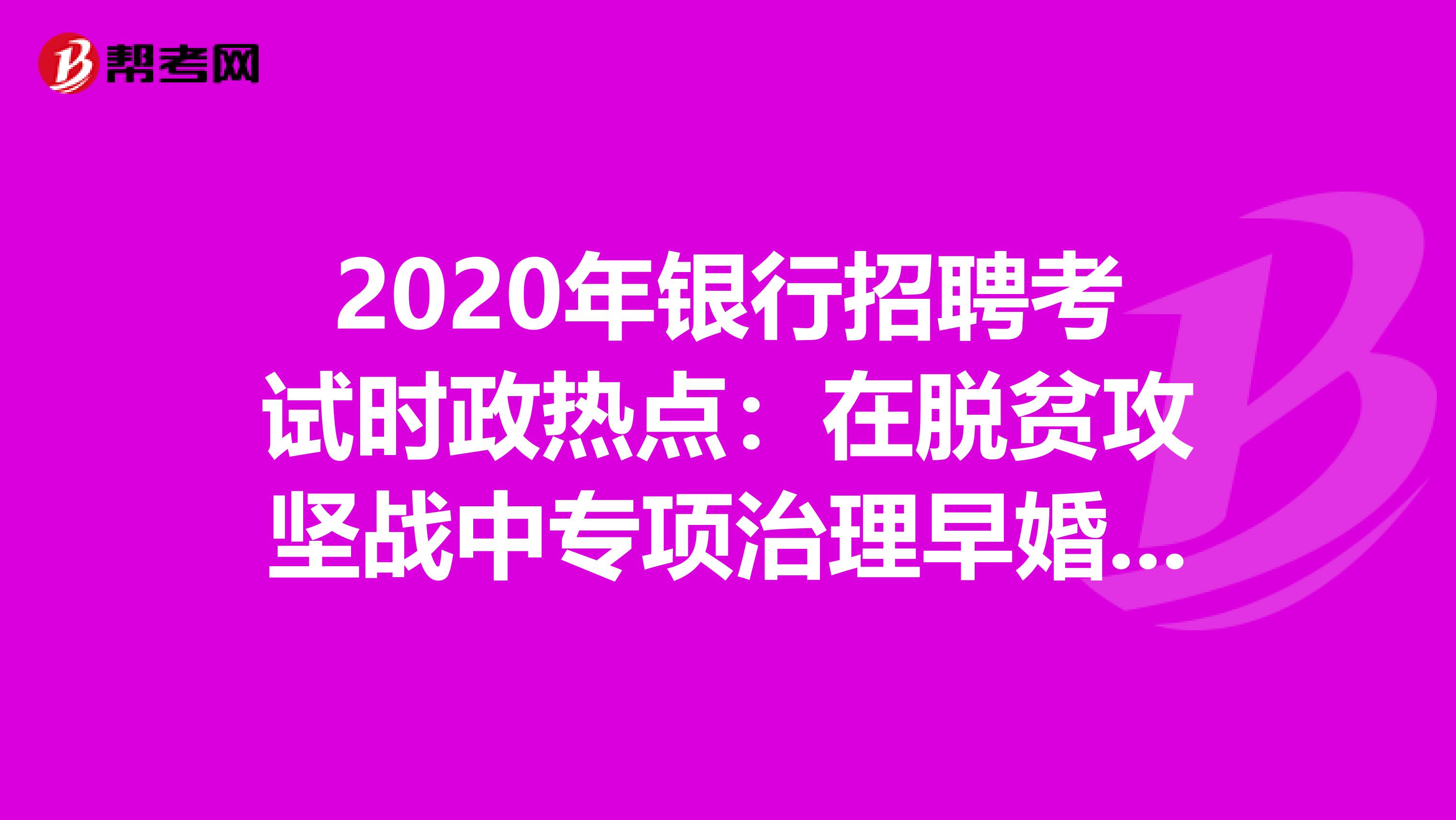 2020年银行招聘考试时政热点：在脱贫攻坚战中专项治理早婚早育阻断“贫困循环”