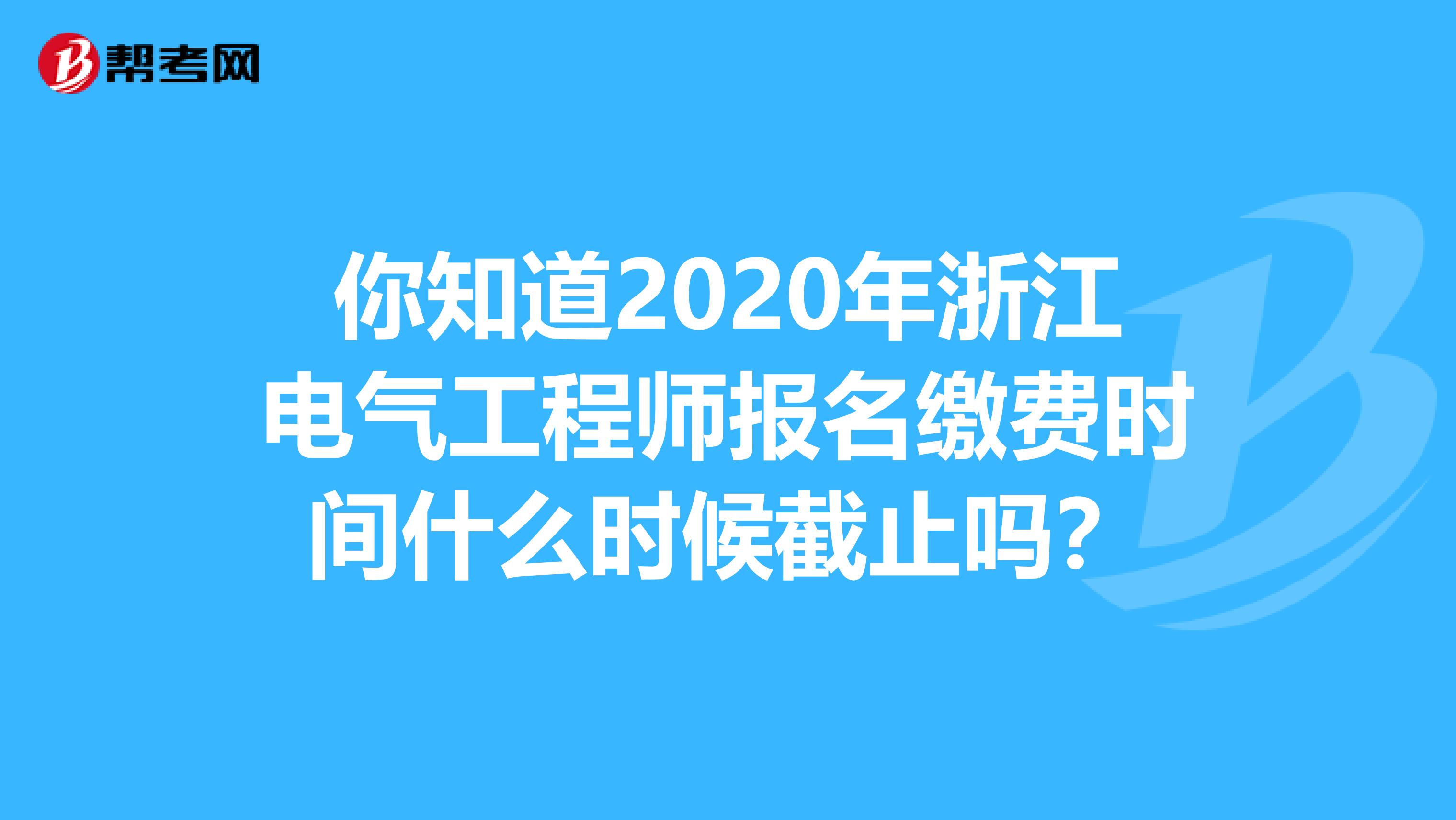 你知道2020年浙江电气工程师报名缴费时间什么时候截止吗？