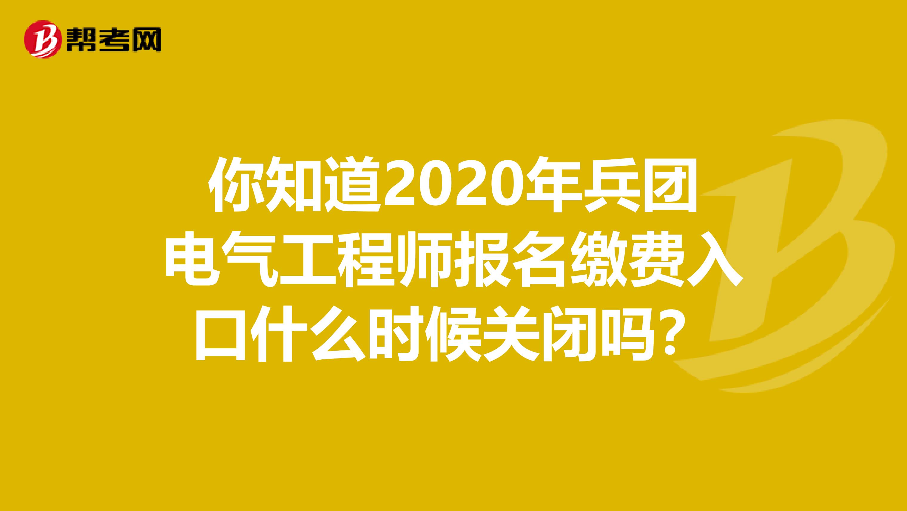 你知道2020年兵团电气工程师报名缴费入口什么时候关闭吗？