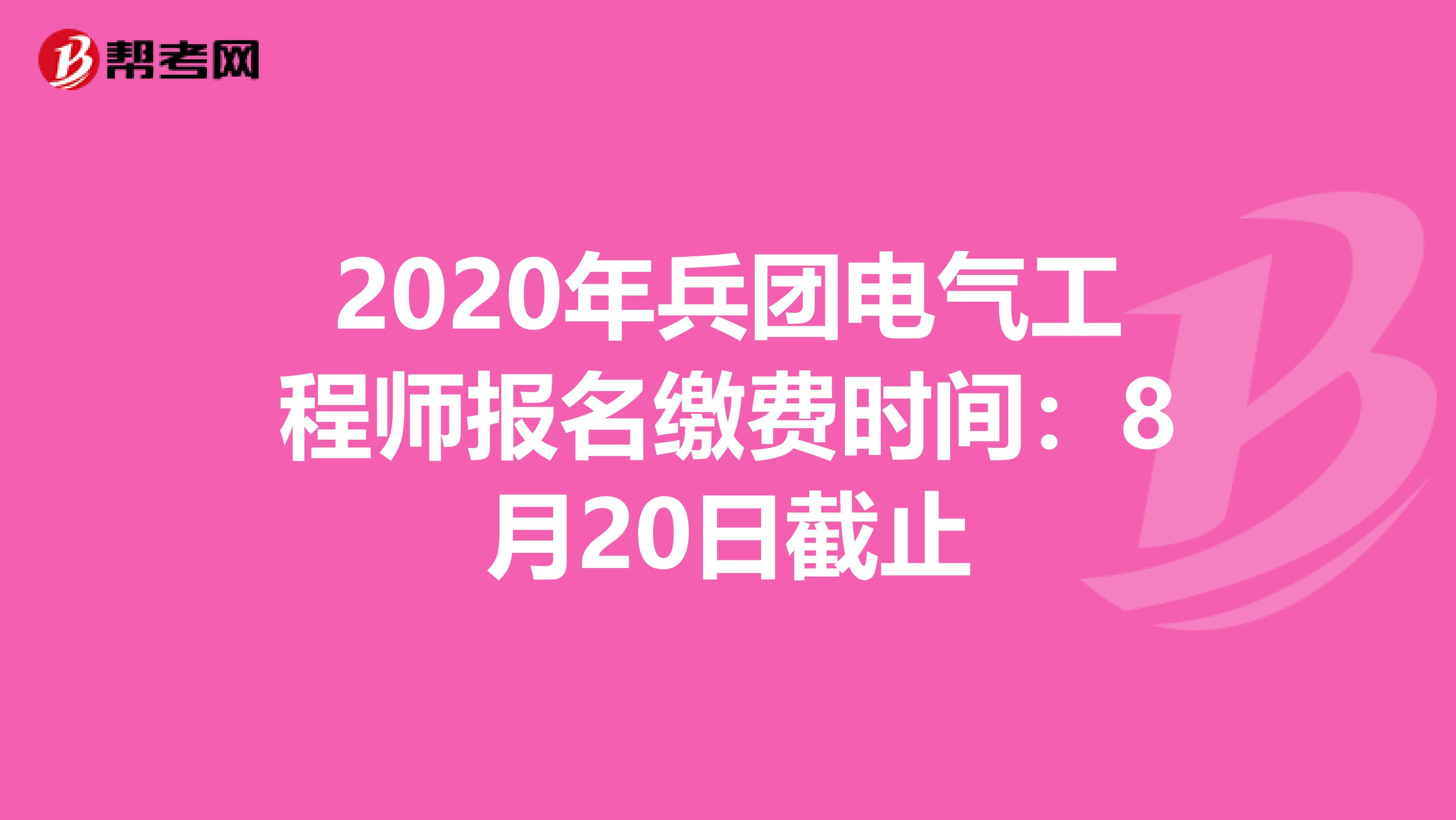 2020年兵团电气工程师报名缴费时间：8月20日截止