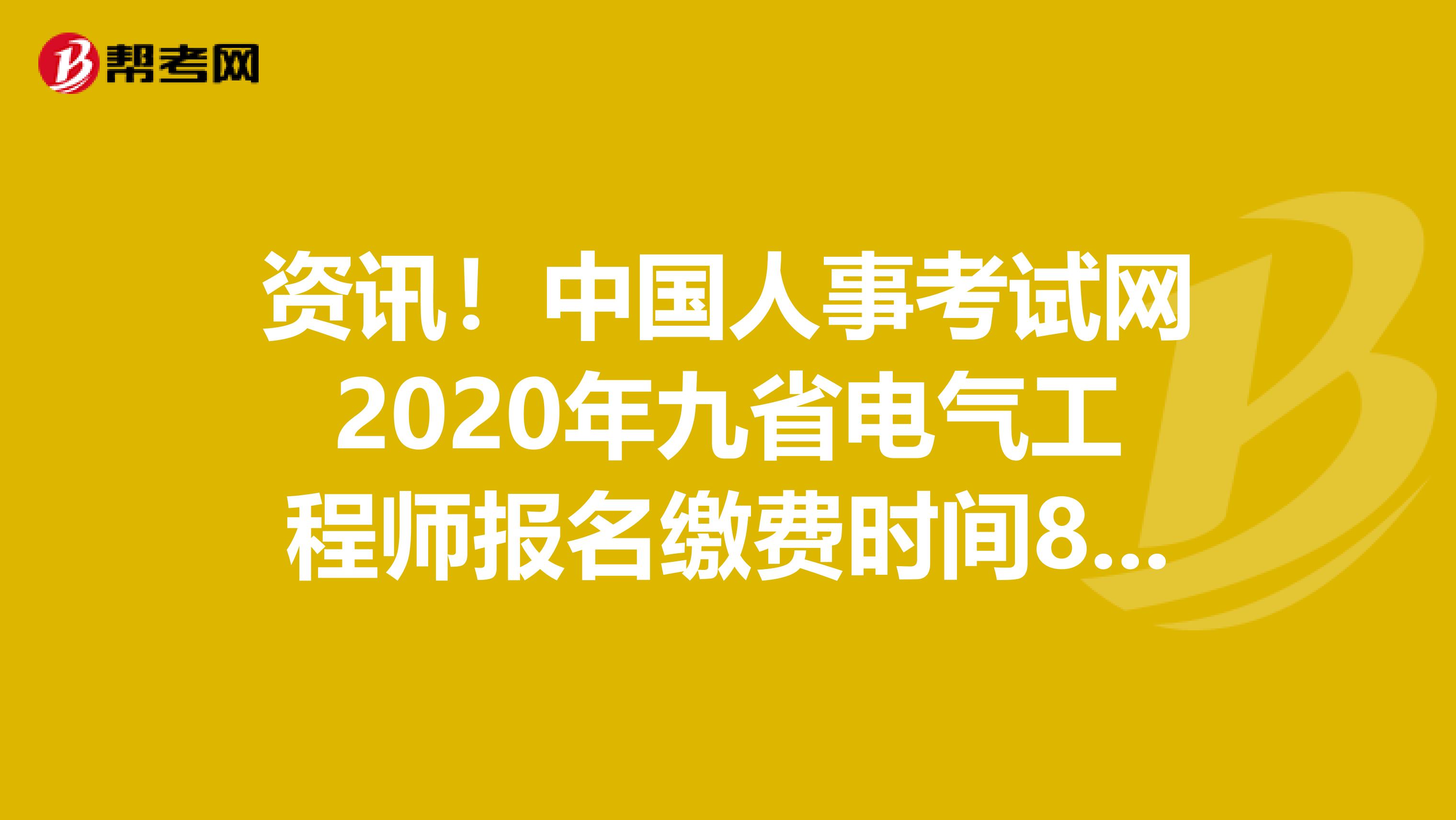 资讯！中国人事考试网2020年九省电气工程师报名缴费时间8月19日关闭！