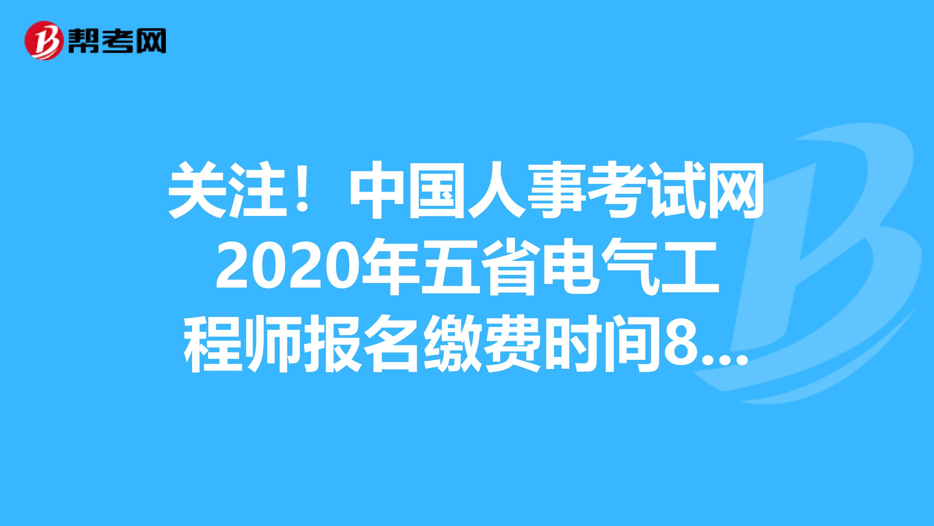 关注！中国人事考试网2020年五省电气工程师报名缴费时间8月18日关闭！