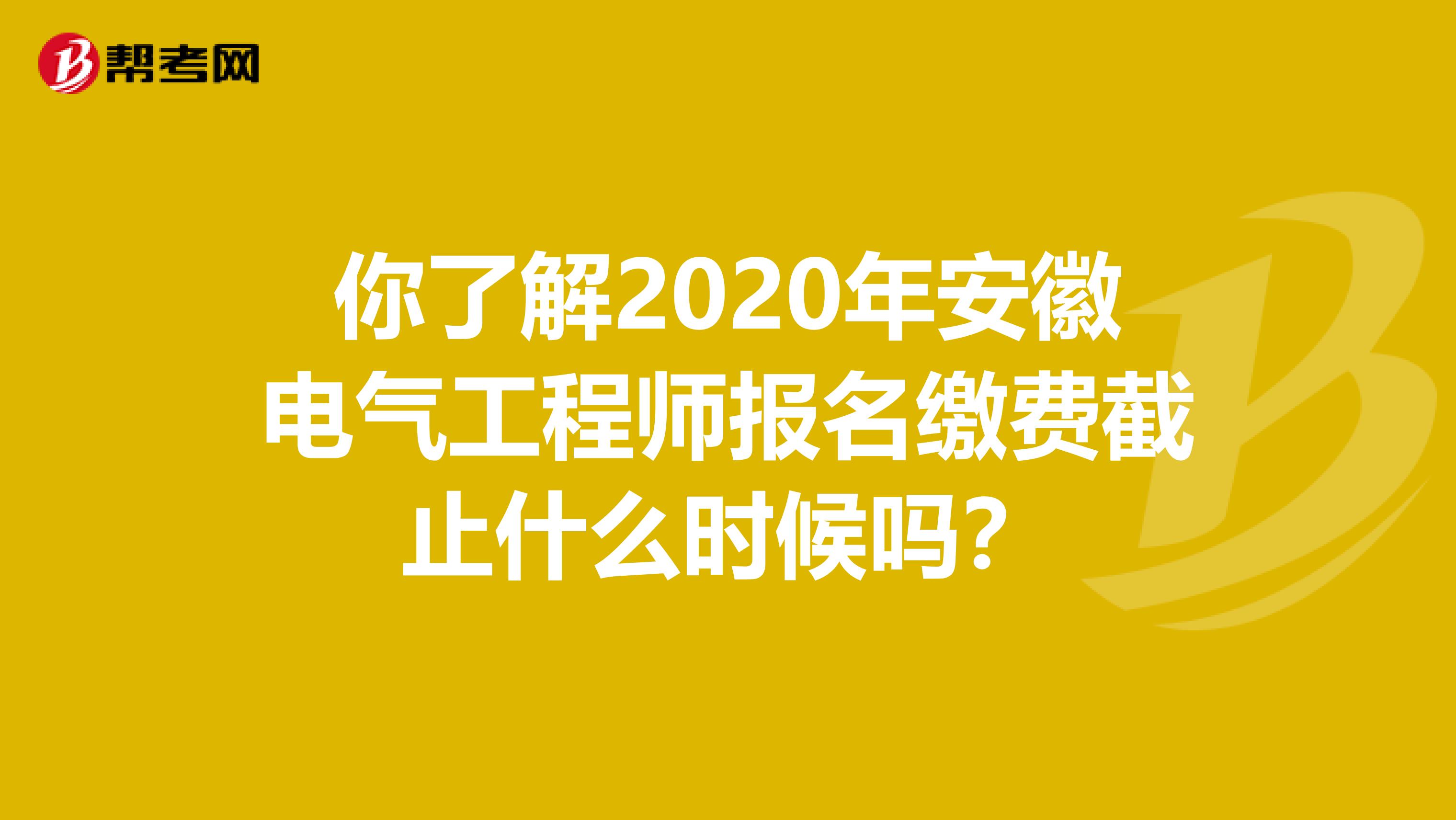 你了解2020年安徽电气工程师报名缴费截止什么时候吗？