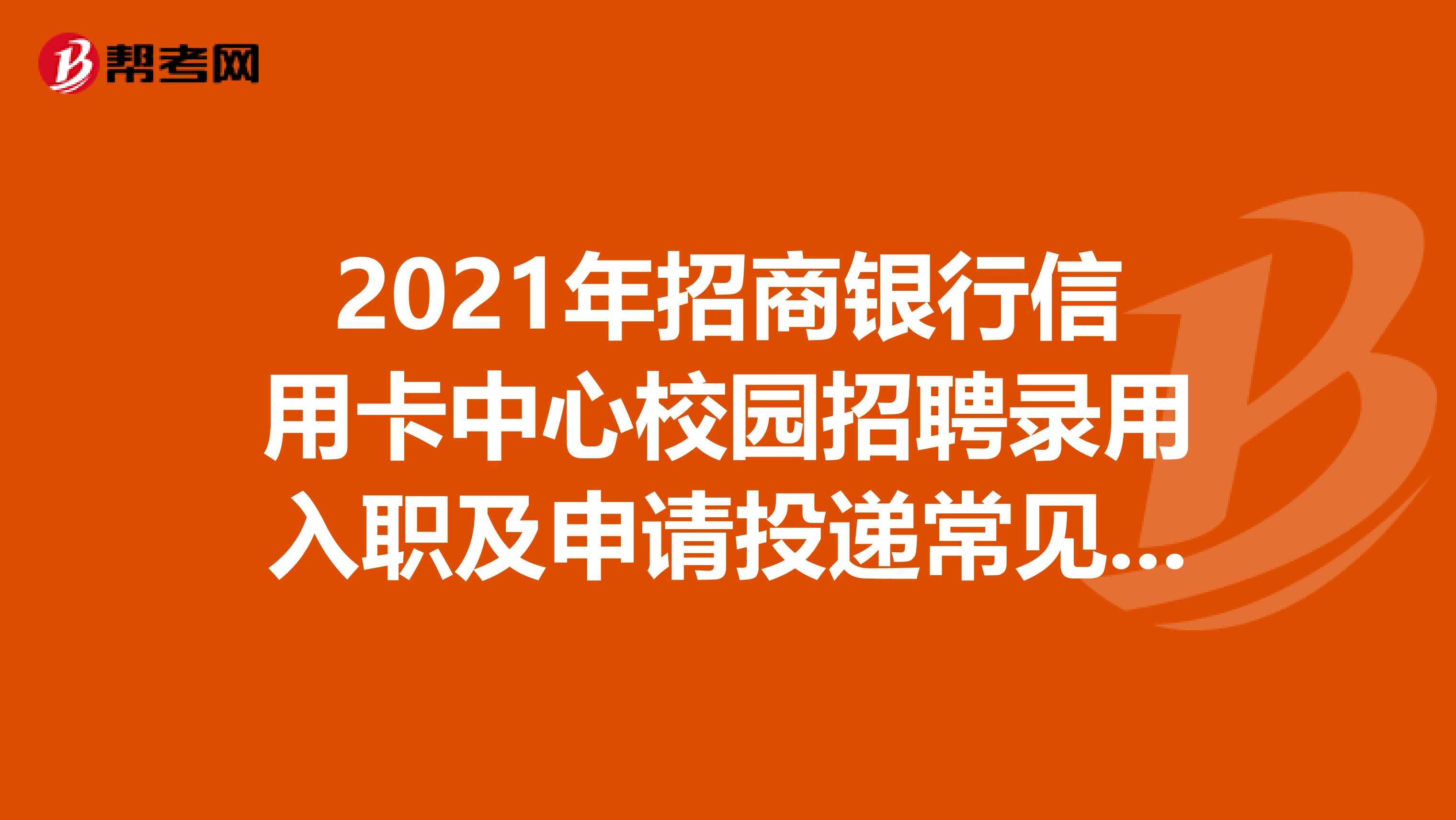 2021年招商银行信用卡中心校园招聘录用入职及申请投递常见问题（16问）