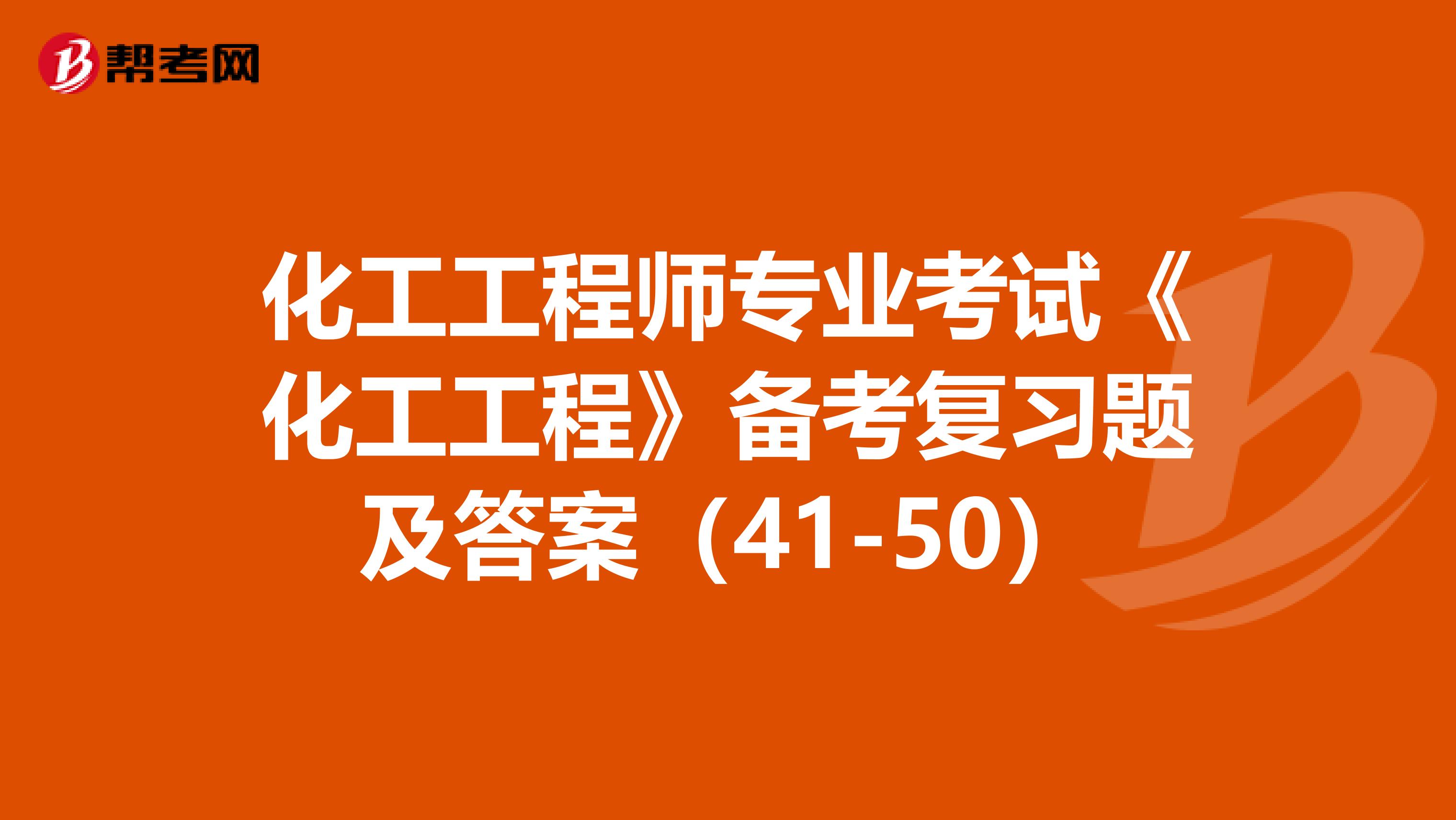 化工工程师专业考试《化工工程》备考复习题及答案（41-50）