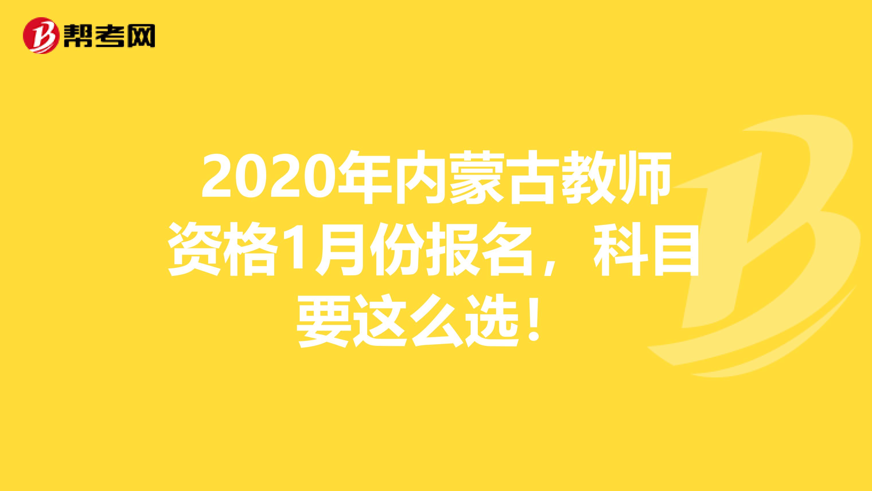 2020年内蒙古教师资格1月份报名，科目要这么选！