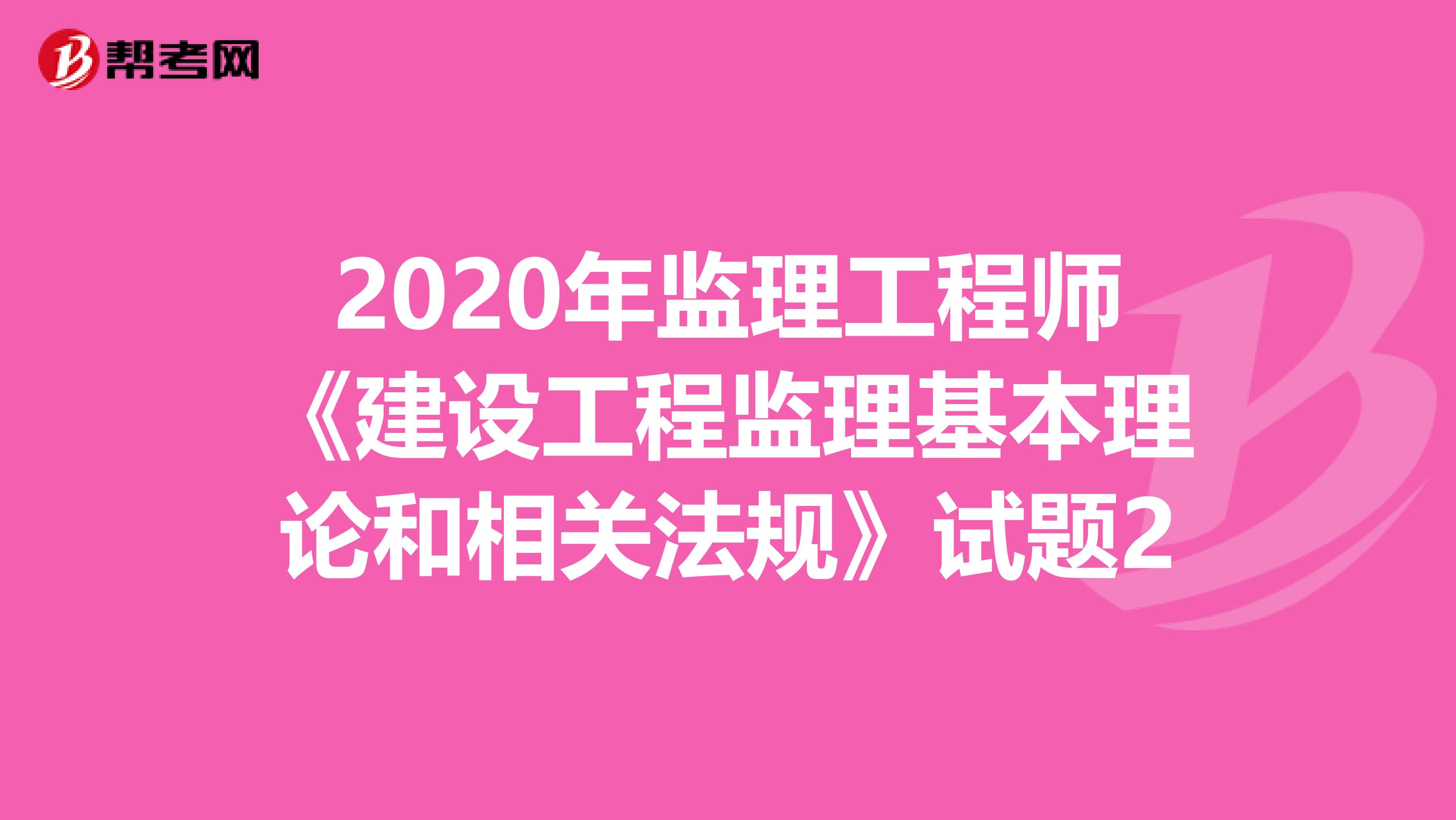 2020年监理工程师《建设工程监理基本理论和相关法规》试题2