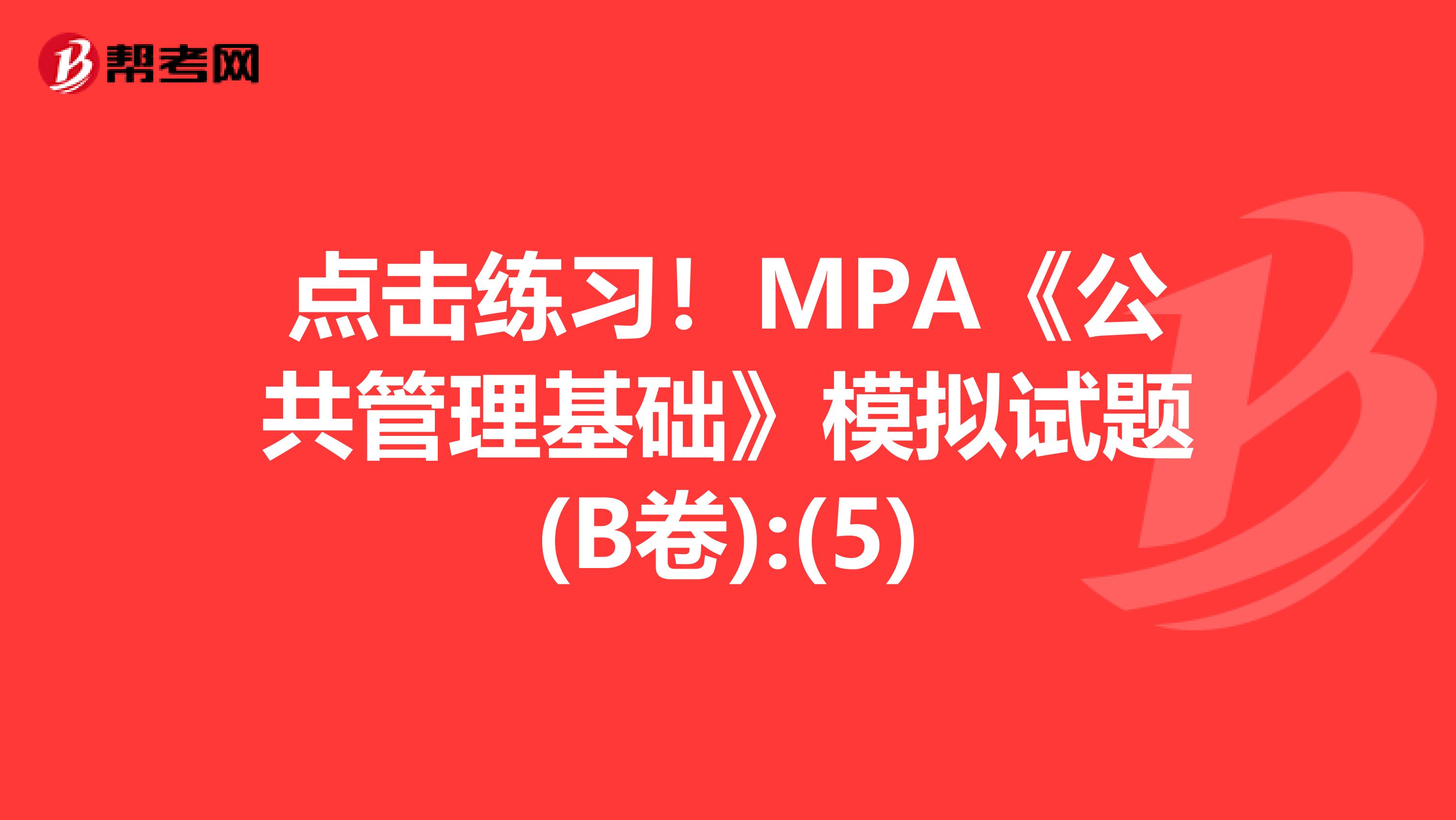 点击练习！MPA《公共管理基础》模拟试题(B卷):(5)