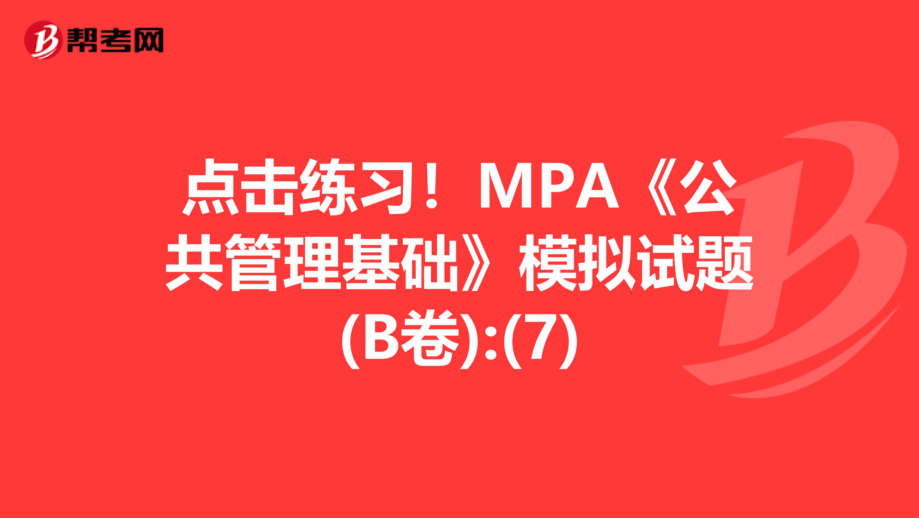 点击练习！MPA《公共管理基础》模拟试题(B卷):(7)