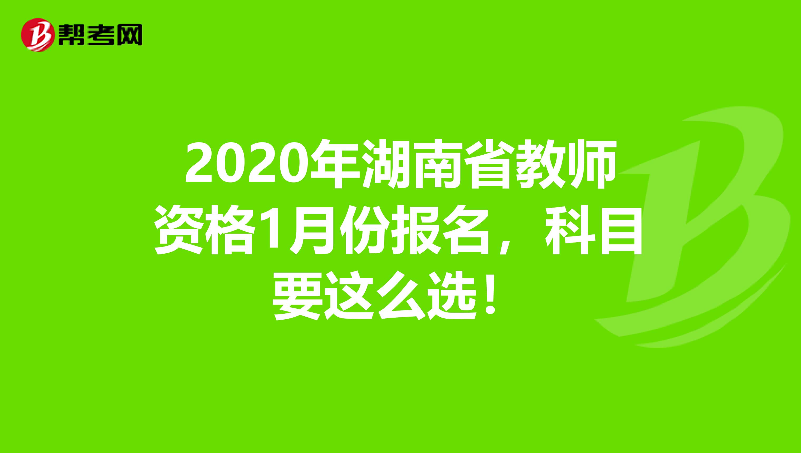 2020年湖南省教师资格1月份报名，科目要这么选！