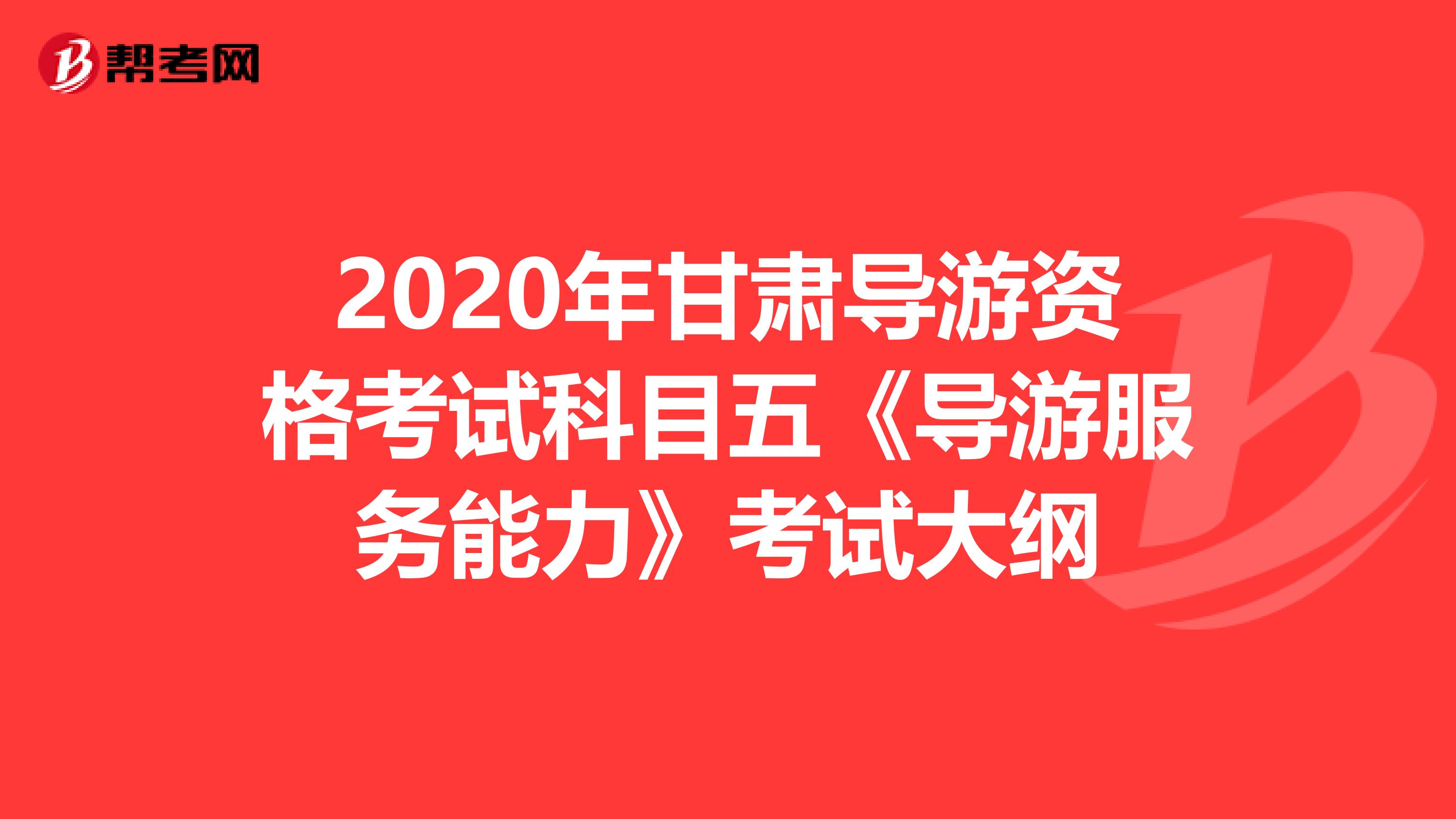 2020年甘肃导游资格考试科目五《导游服务能力》考试大纲