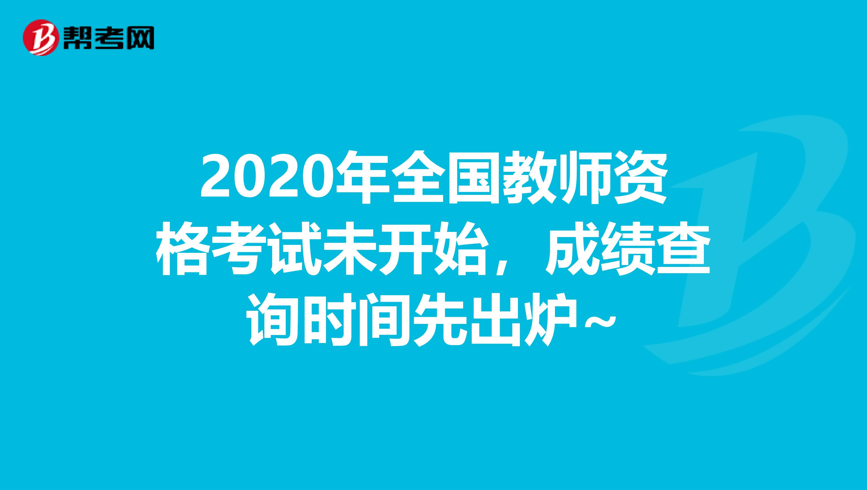 2020年全国教师资格考试未开始，成绩查询时间先出炉~
