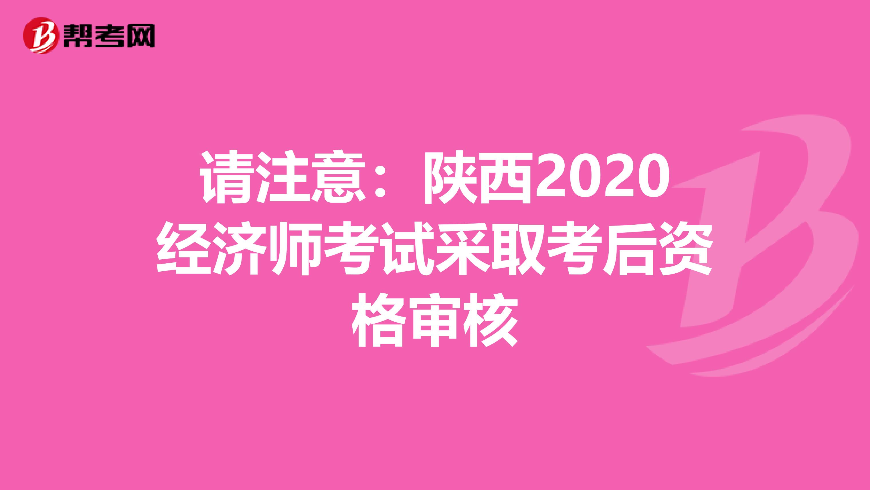 请注意：陕西2020经济师考试采取考后资格审核