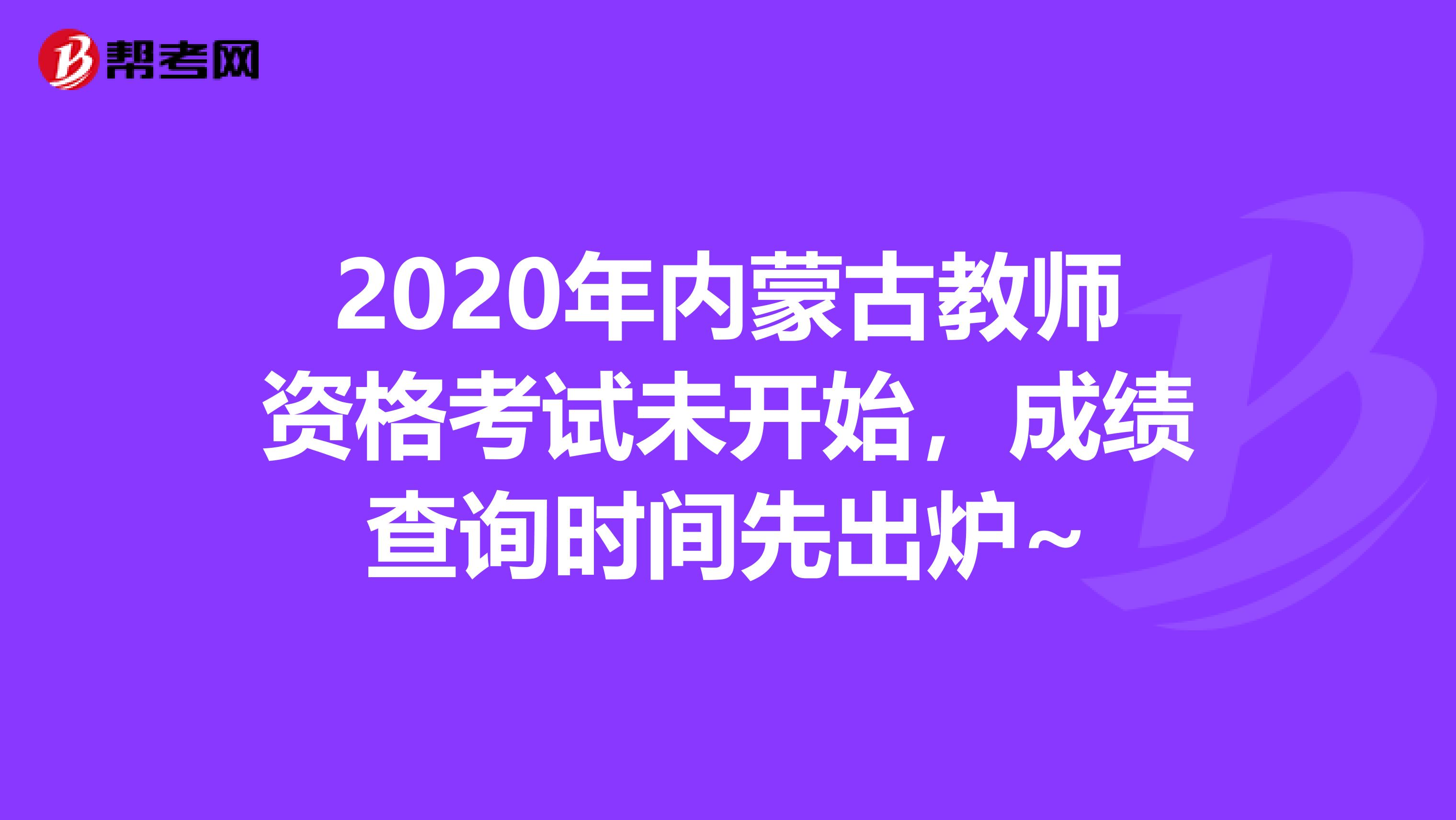 2020年内蒙古教师资格考试未开始，成绩查询时间先出炉~