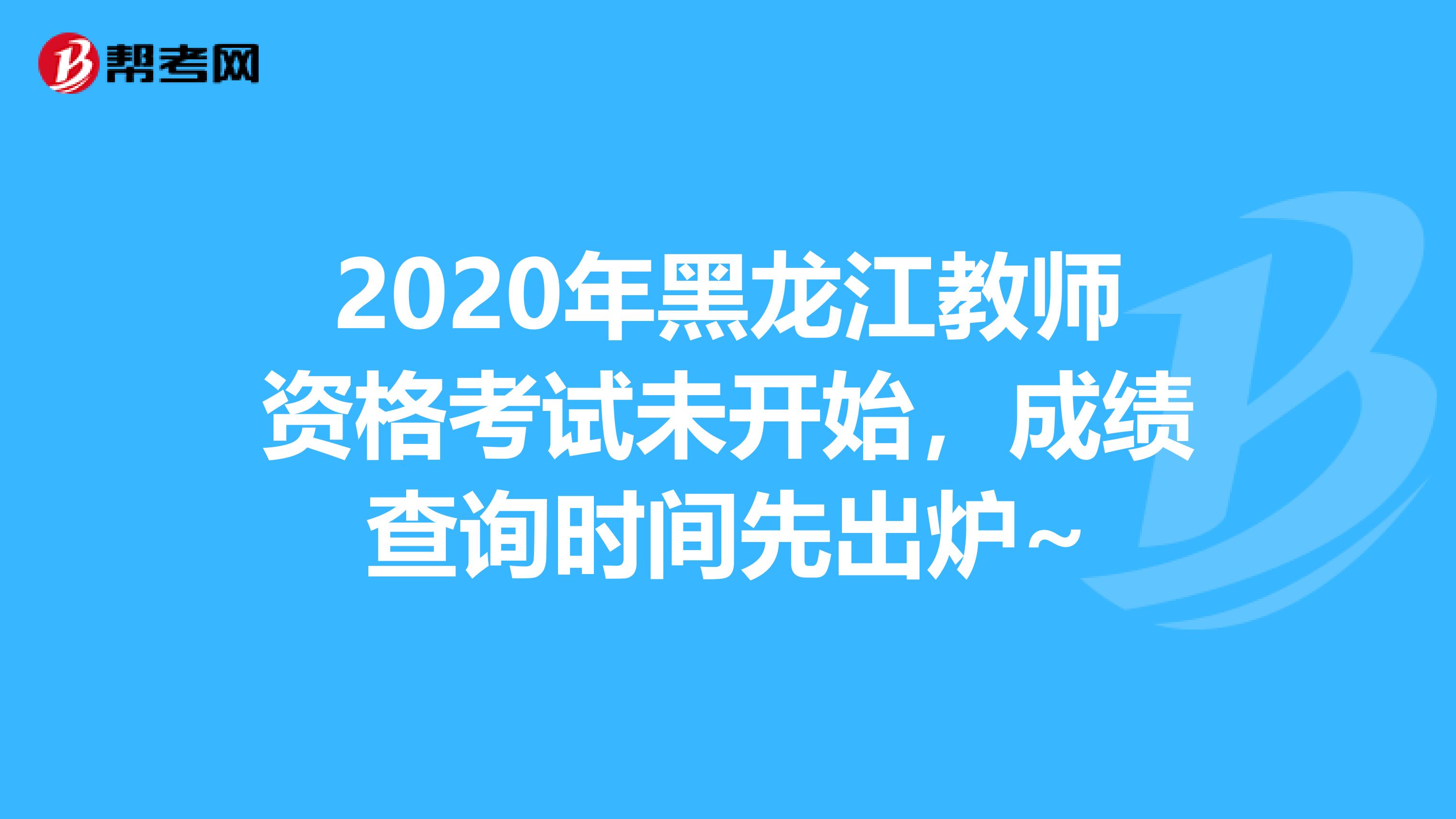2020年黑龙江教师资格考试未开始，成绩查询时间先出炉~