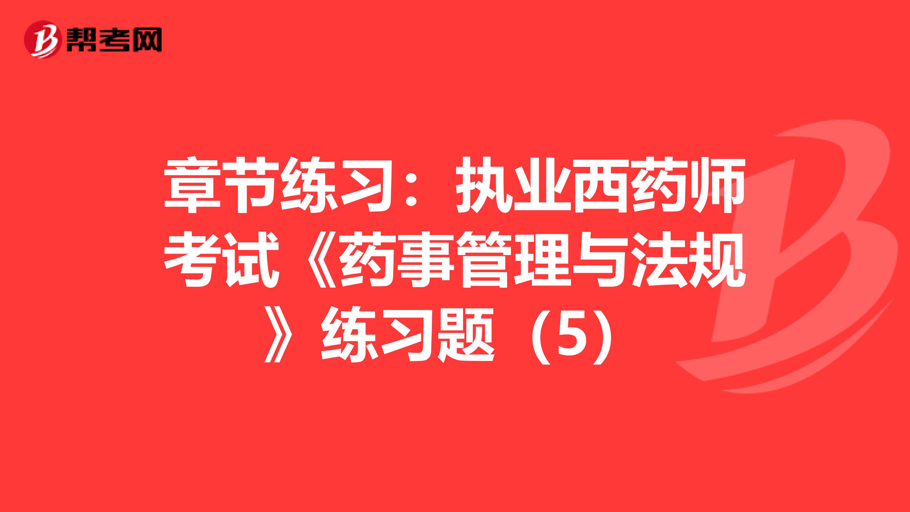 章节练习：执业西药师考试《药事管理与法规》练习题（5）