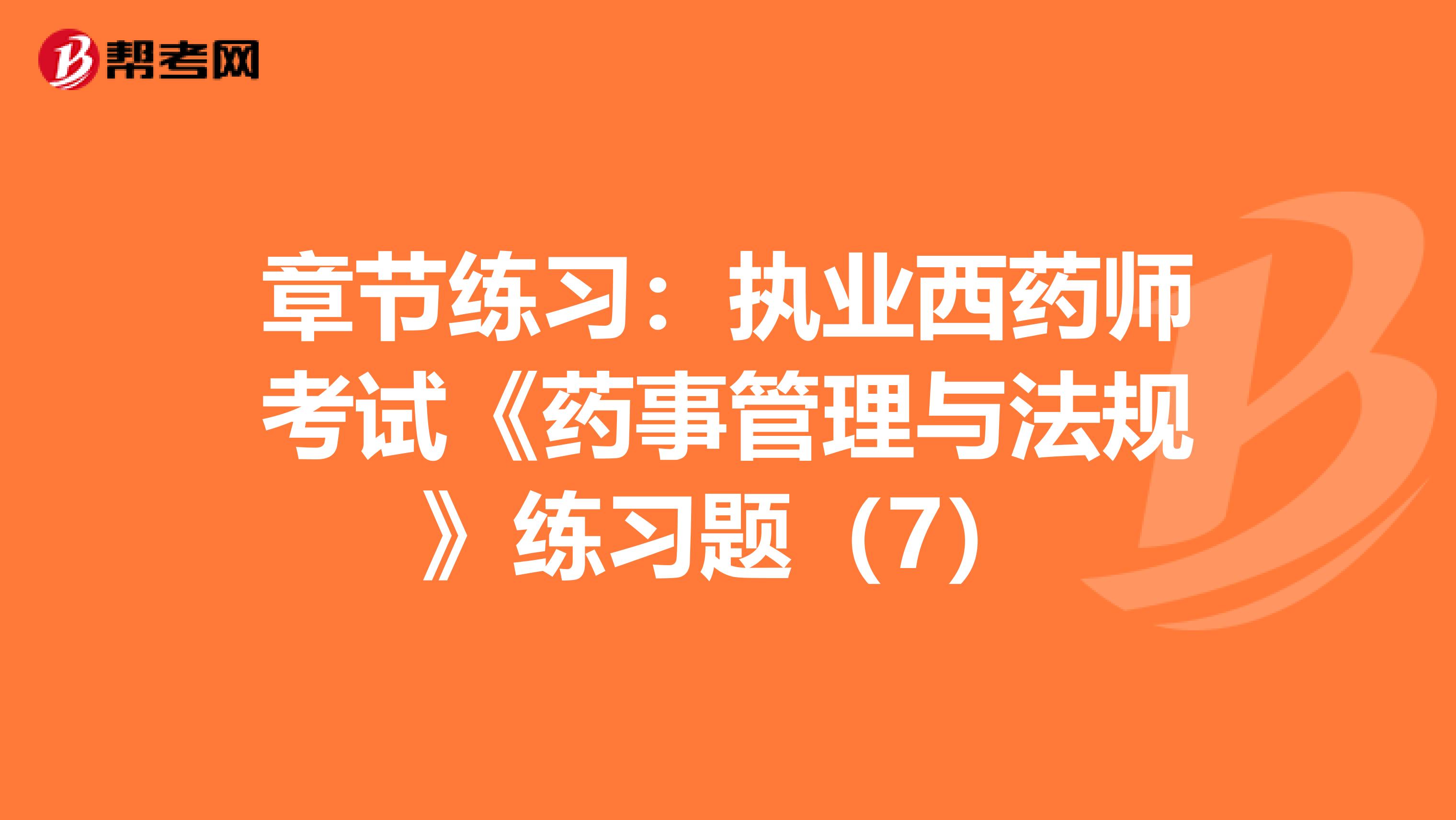 章节练习：执业西药师考试《药事管理与法规》练习题（7）