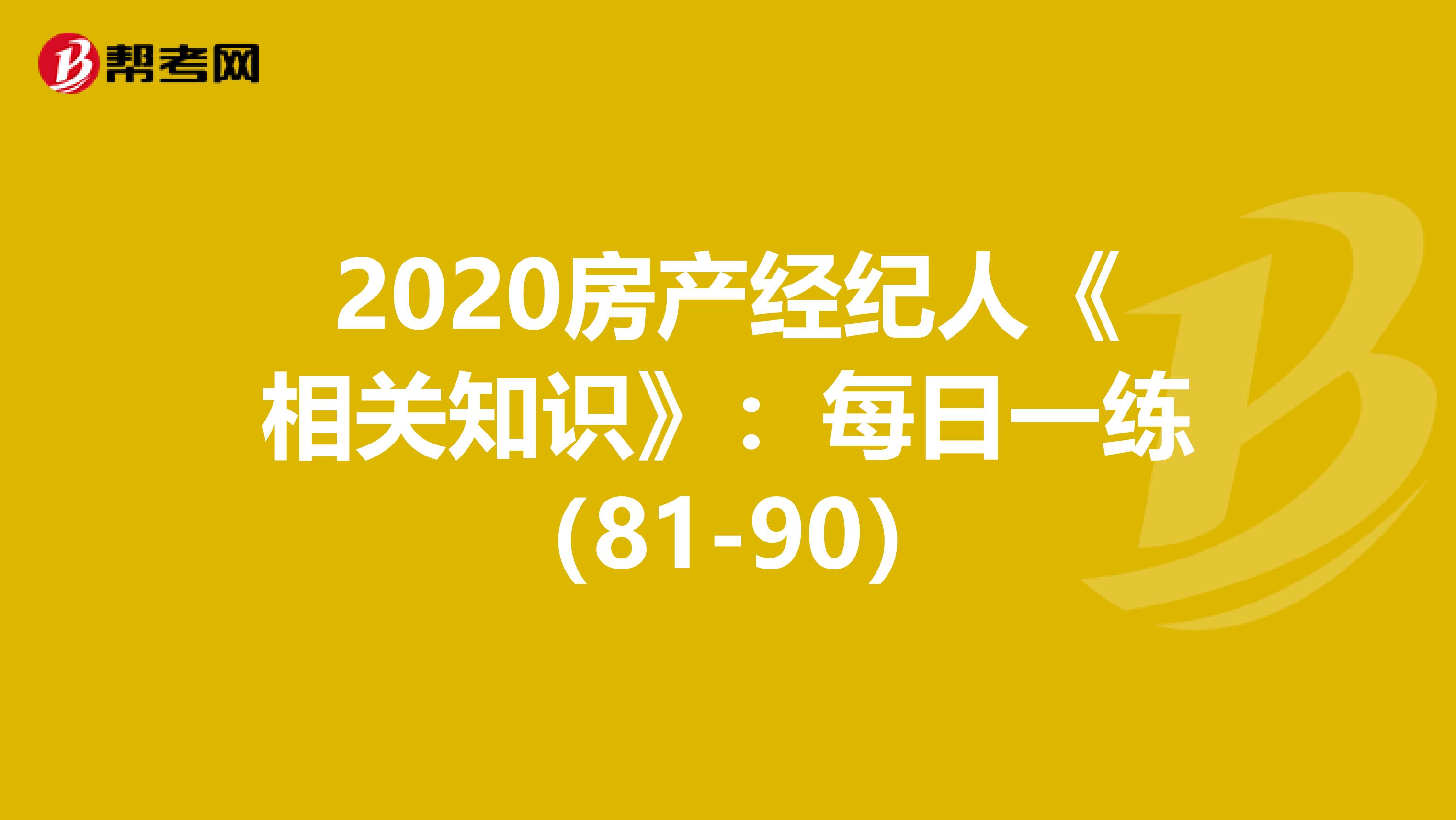 2020房产经纪人《相关知识》：每日一练（81-90）