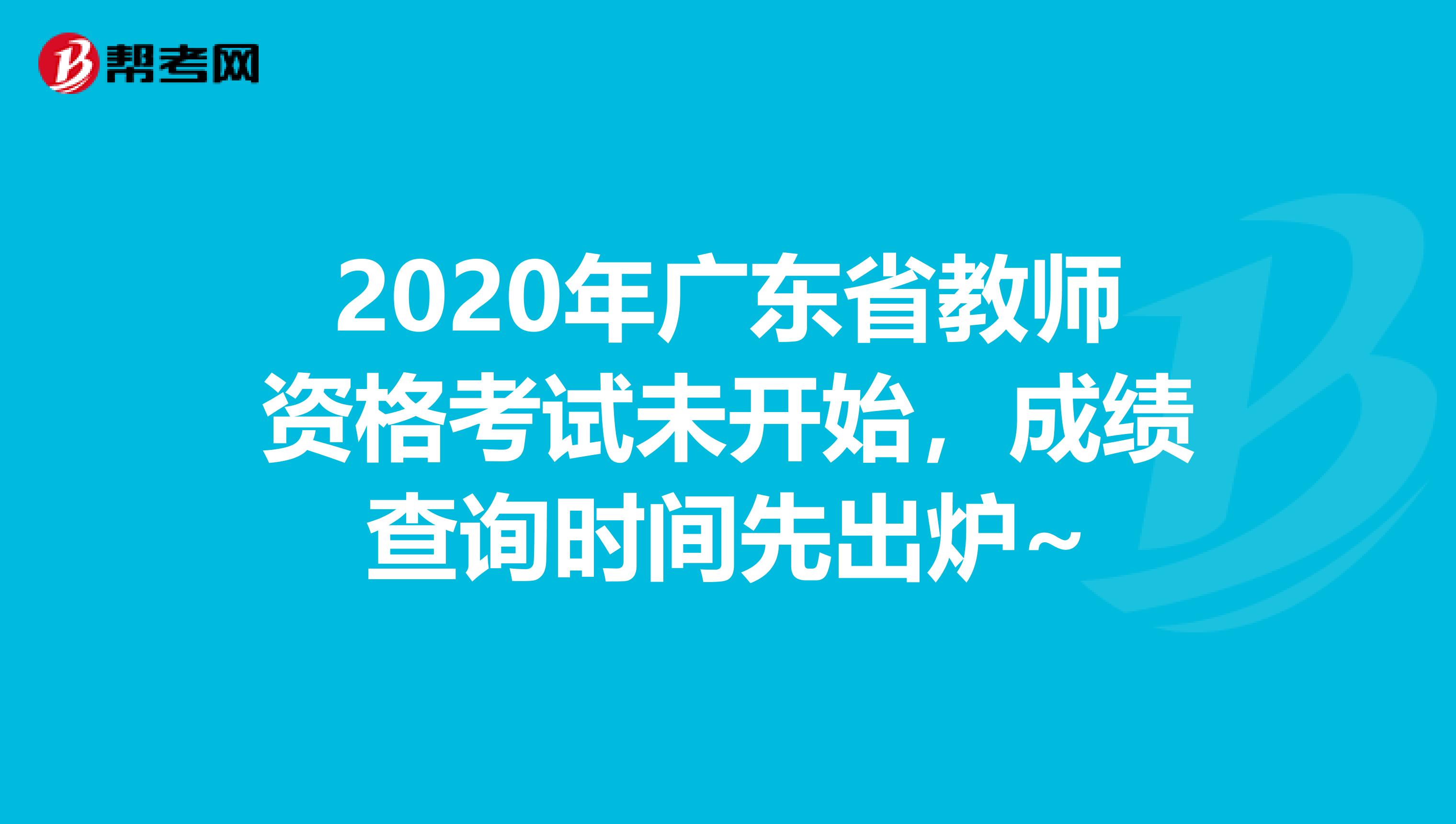 2020年广东省教师资格考试未开始，成绩查询时间先出炉~