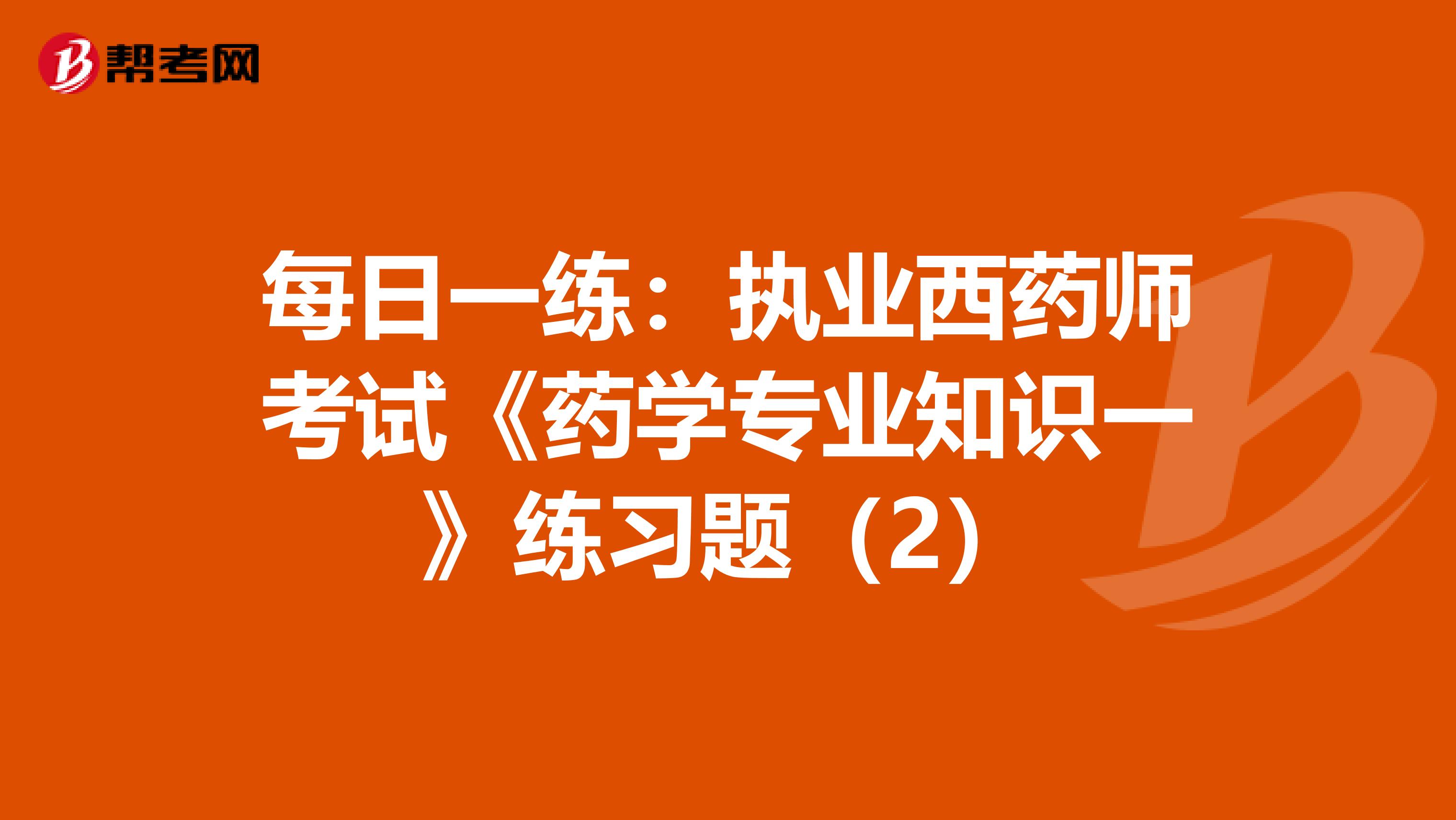 每日一练：执业西药师考试《药学专业知识一》练习题（2）